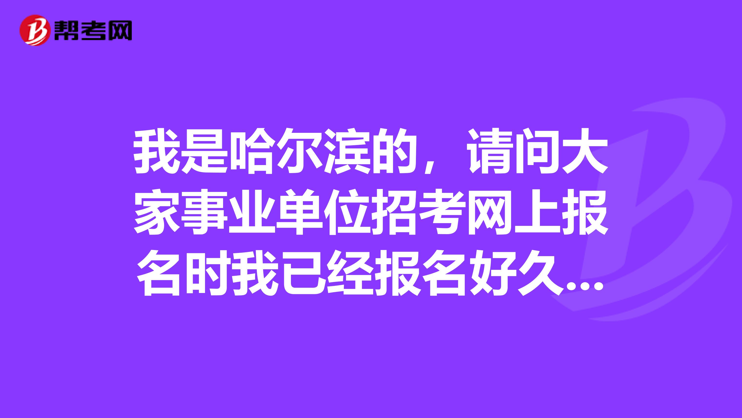 我是哈尔滨的，请问大家事业单位招考网上报名时我已经报名好久了，为什么还不给我审核?