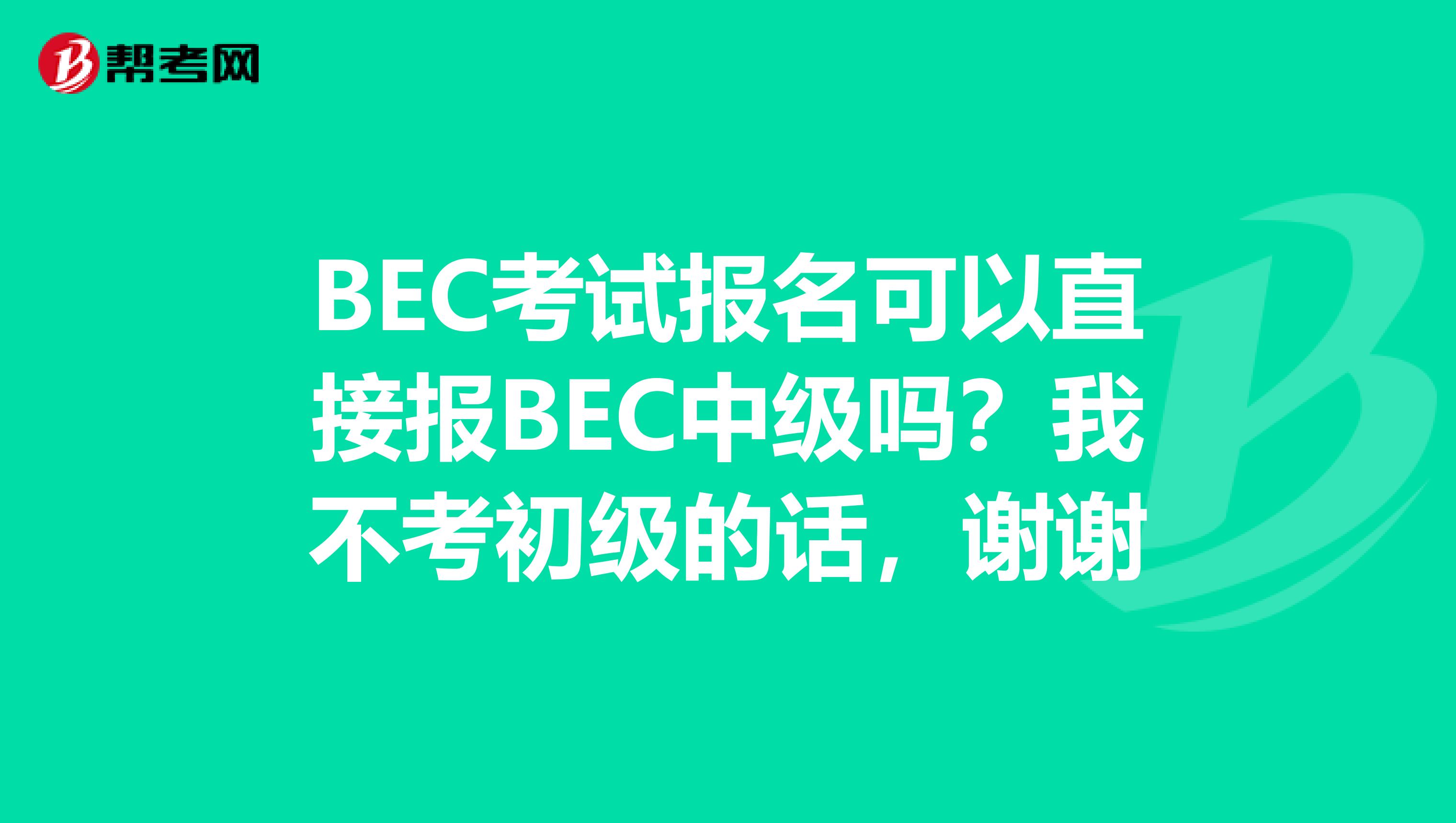 BEC考试报名可以直接报BEC中级吗?我不考初级的话,谢谢