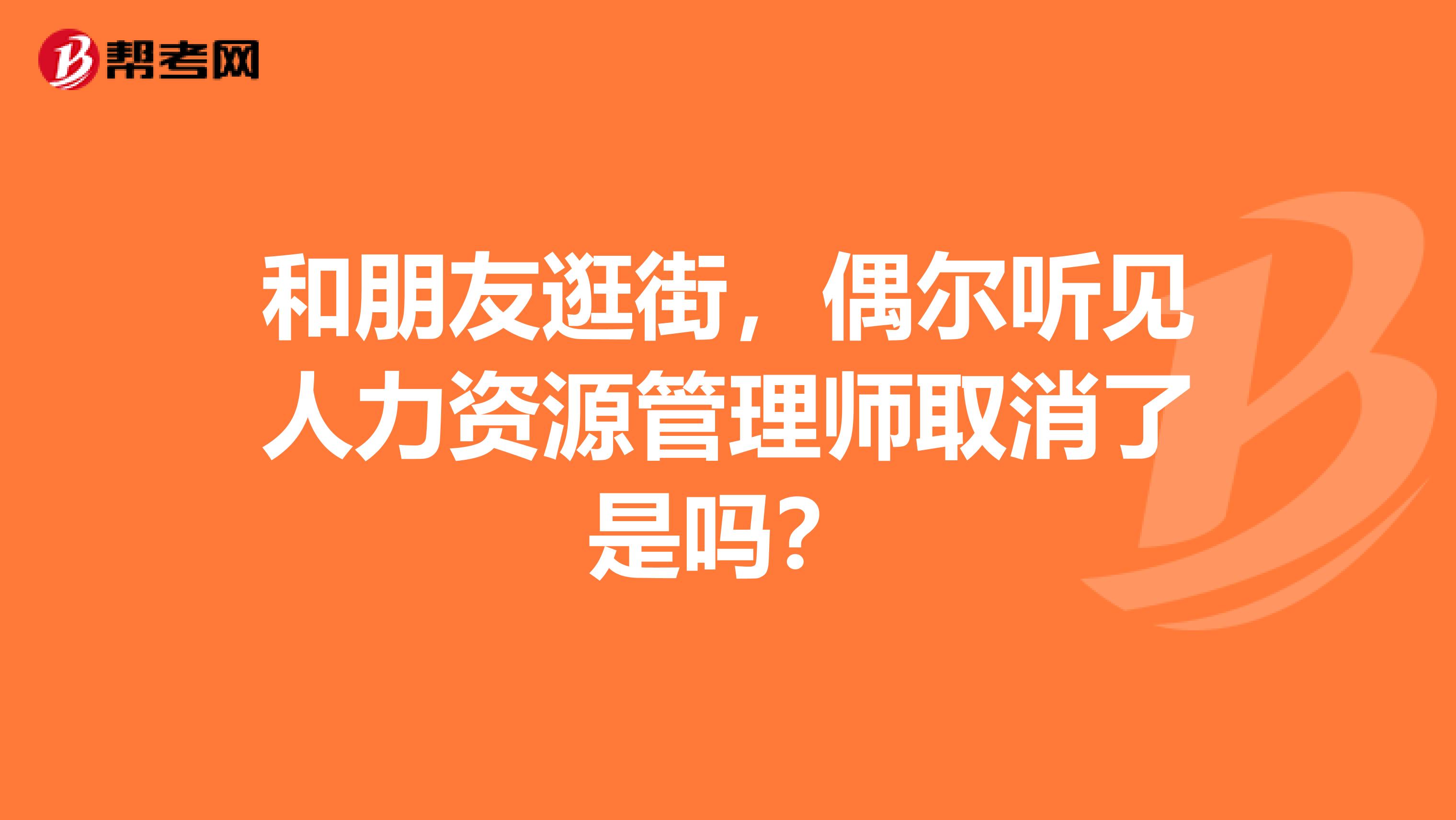 和朋友逛街,偶尔听见人力资源管理师取消了是吗?