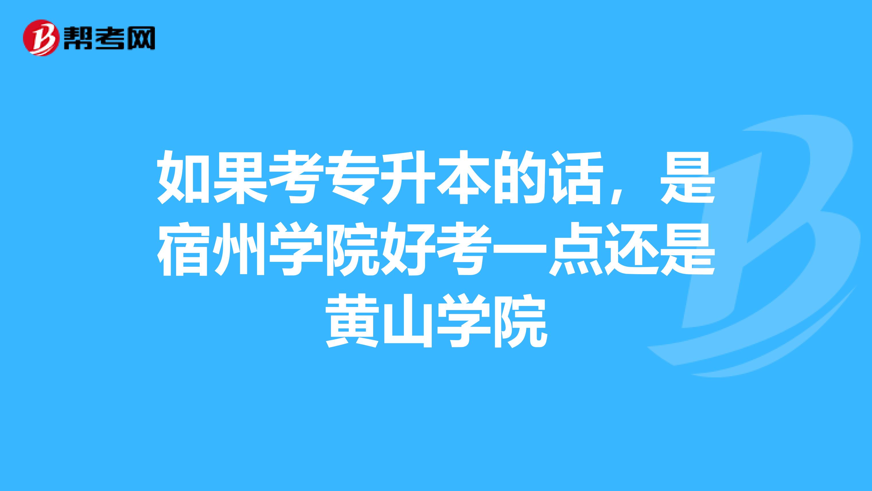 如果考专升本的话，是宿州学院好考一点还是黄山学院