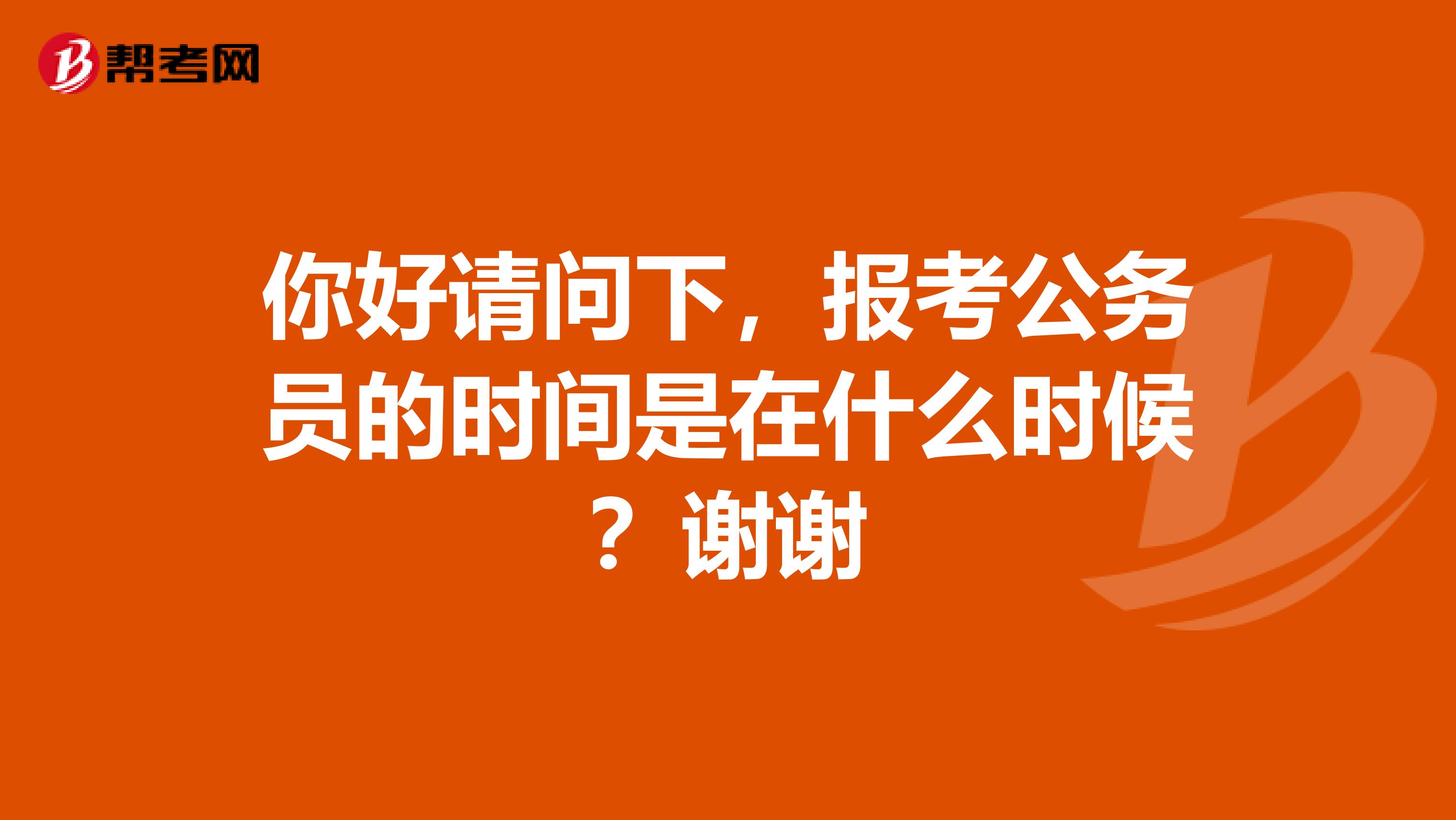 你好请问下，报考公务员的时间是在什么时候？谢谢