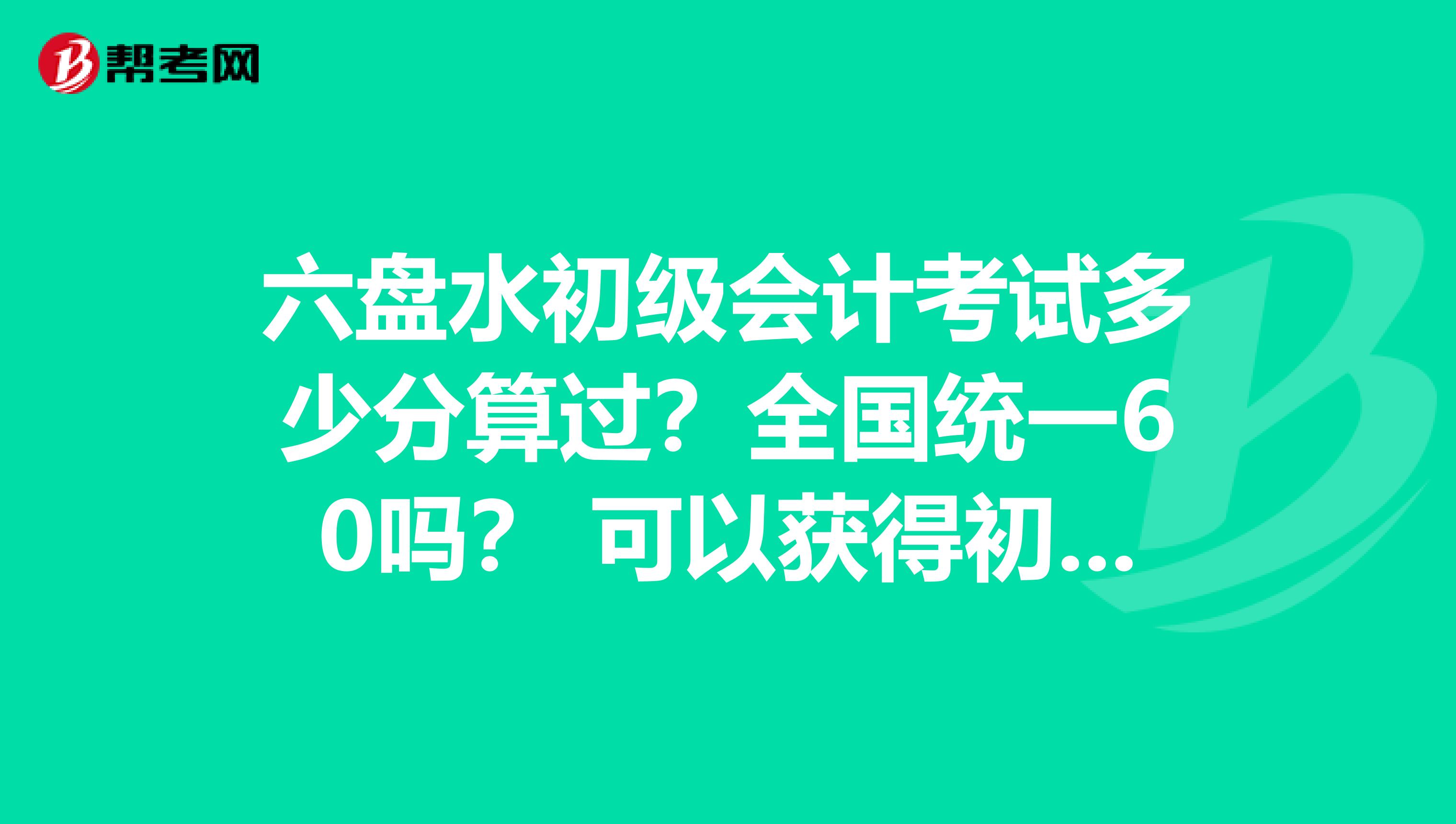 六盘水初级会计考试多少分算过?全国统一60吗? 可以获得初级职称呢?