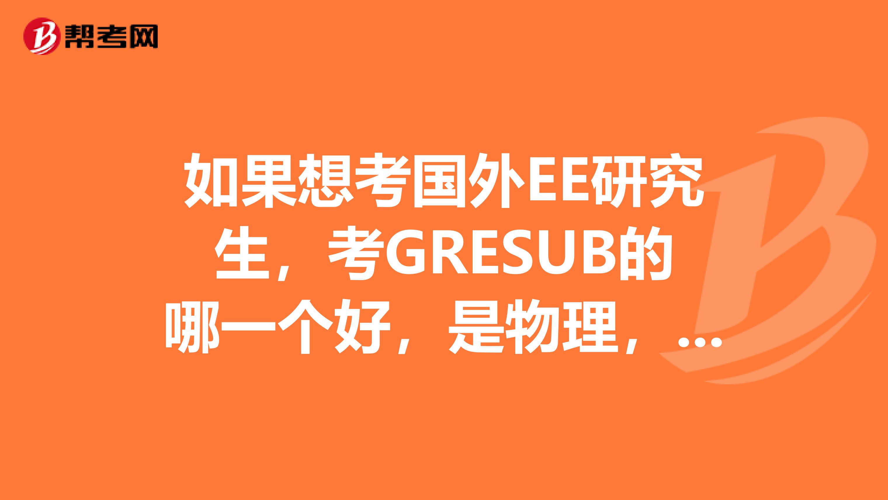 如果想考国外EE研究生,考GRESUB的哪一个好,是物理,数学?本科不是工科类,GPA一般