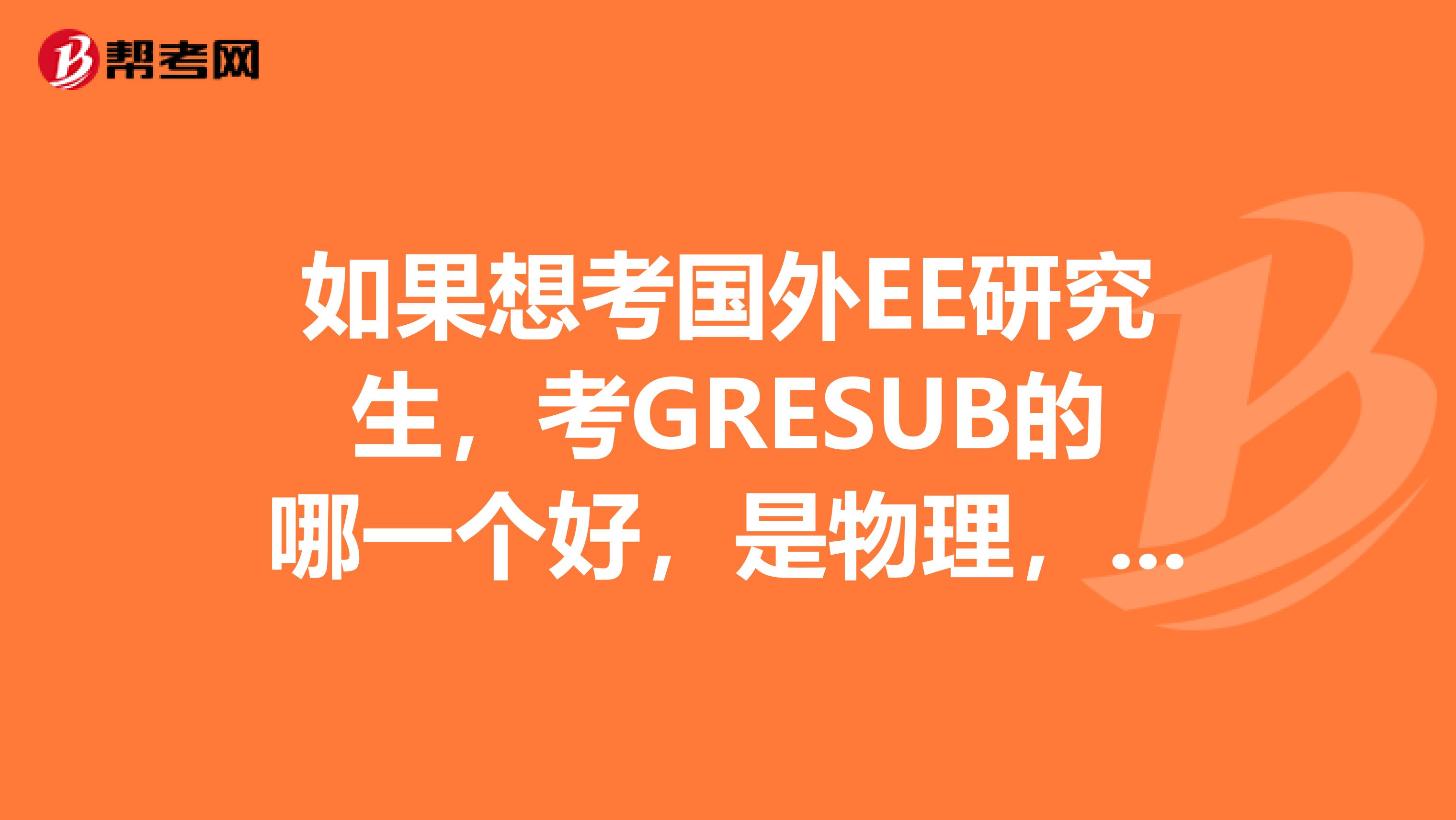 如果想考国外EE研究生，考GRESUB的哪一个好，是物理，数学？本科不是工科类，GPA一般