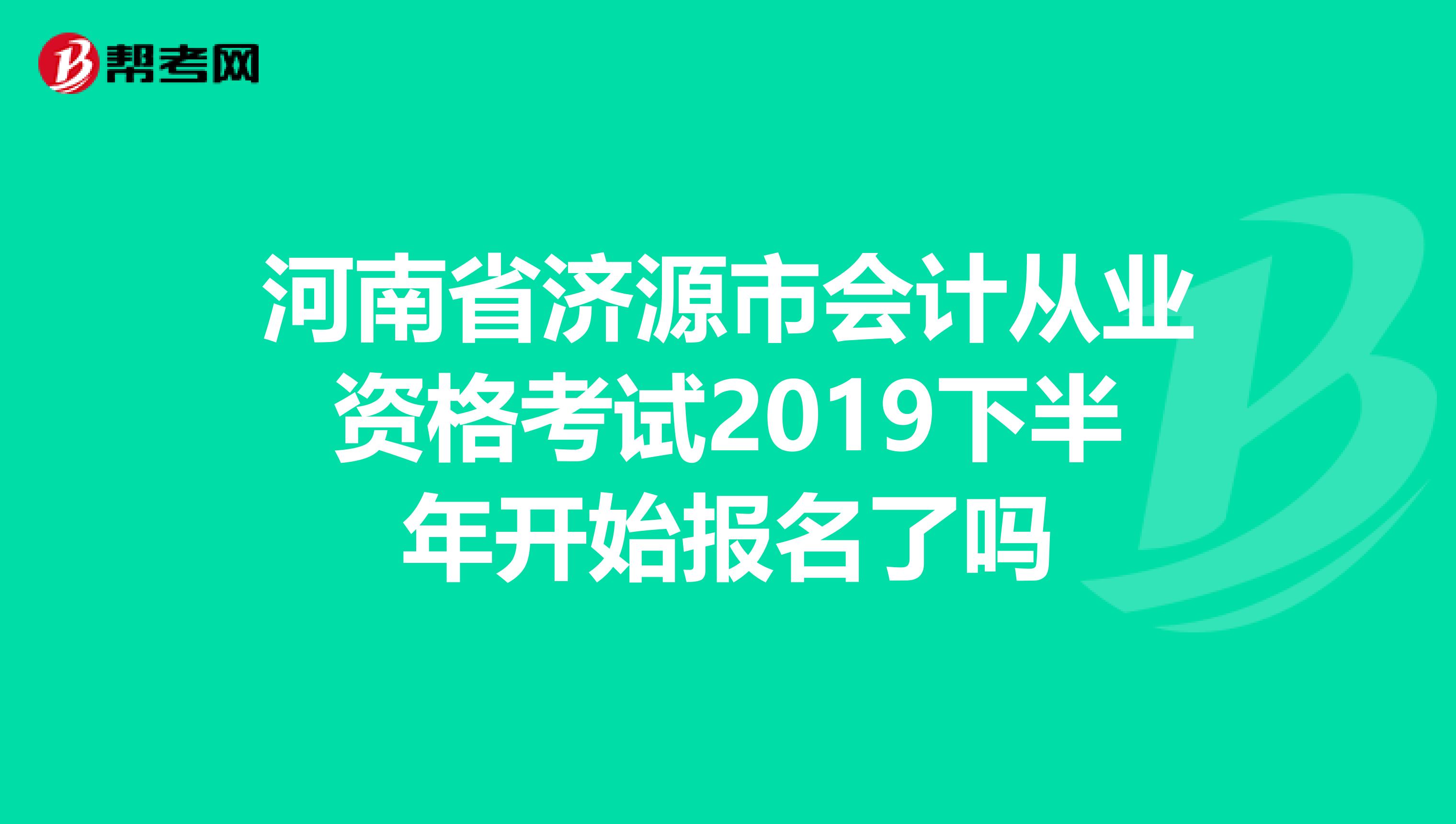 河南省济源市会计从业资格考试2019下半年开始报名了吗