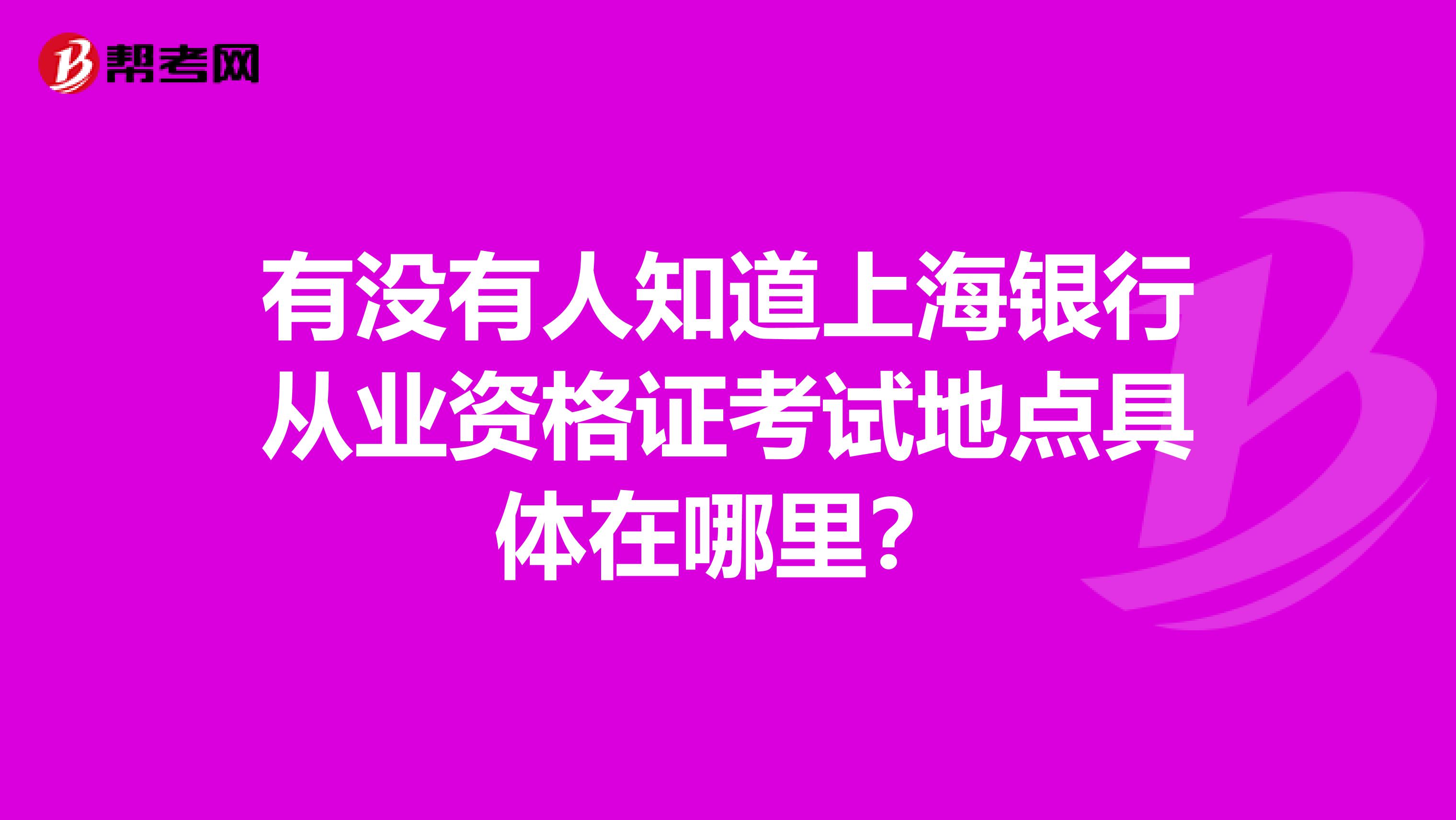 有没有人知道上海银行从业资格证考试地点具体在哪里？