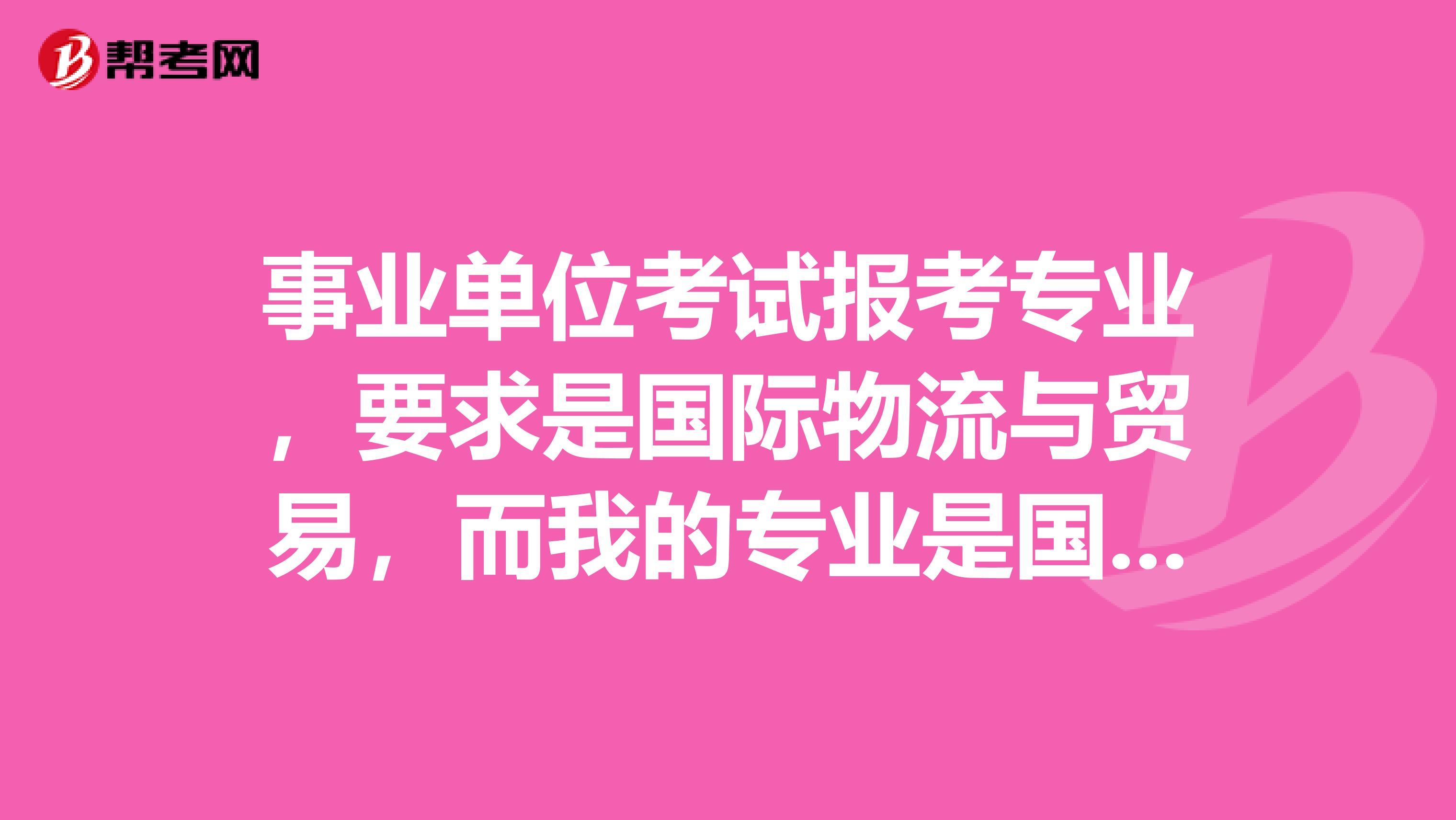 事业单位考试报考专业,要求是国际物流与贸易,而我的专业是国际经济与贸易,可以报吗?