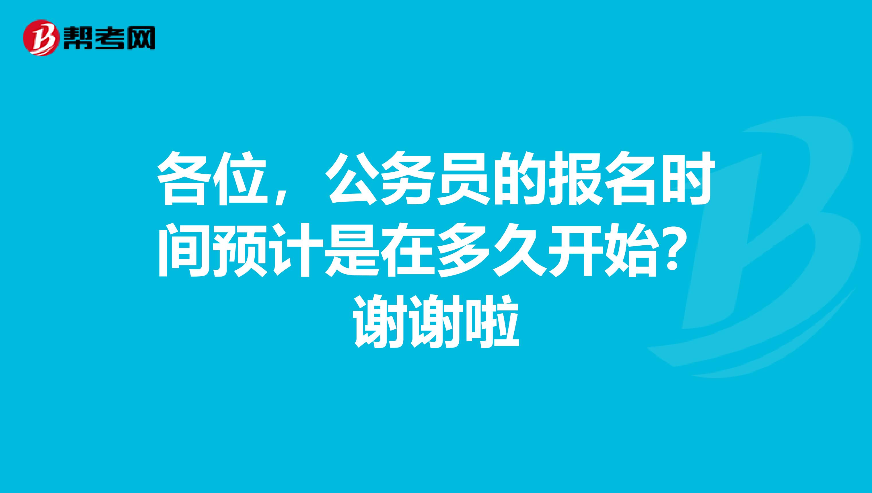 各位,公务员的报名时间预计是在多久开始?谢谢啦