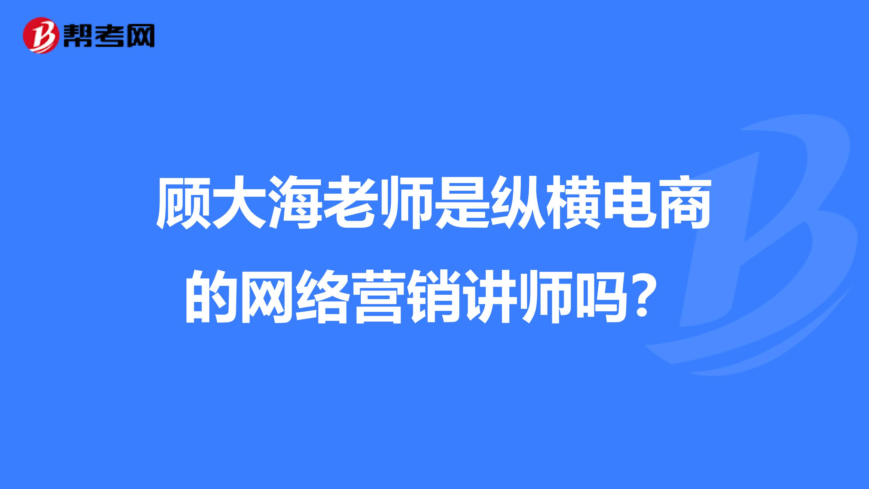 顾大海老师是纵横电商的网络营销讲师吗？