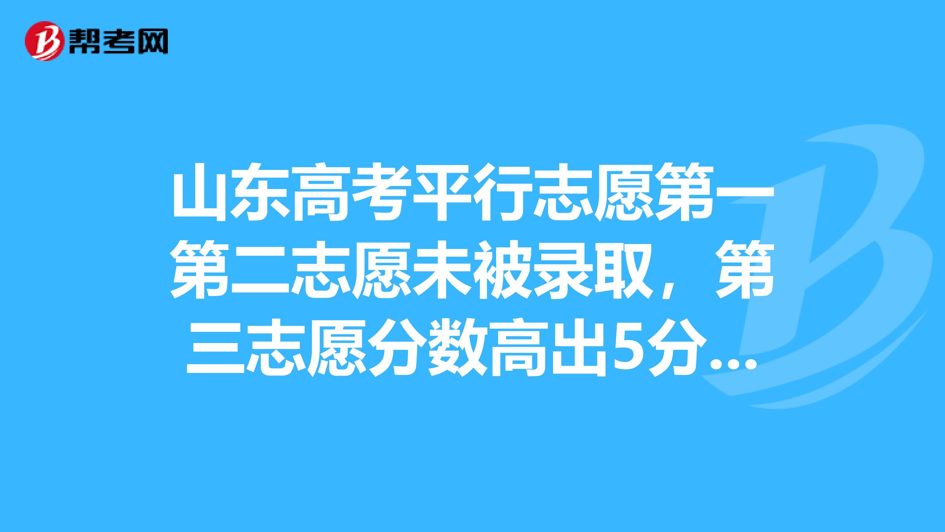 山东高考平行志愿第一第二志愿未被录取，第三志愿分数高出5分，但第一次录取投档已满还会被录取么