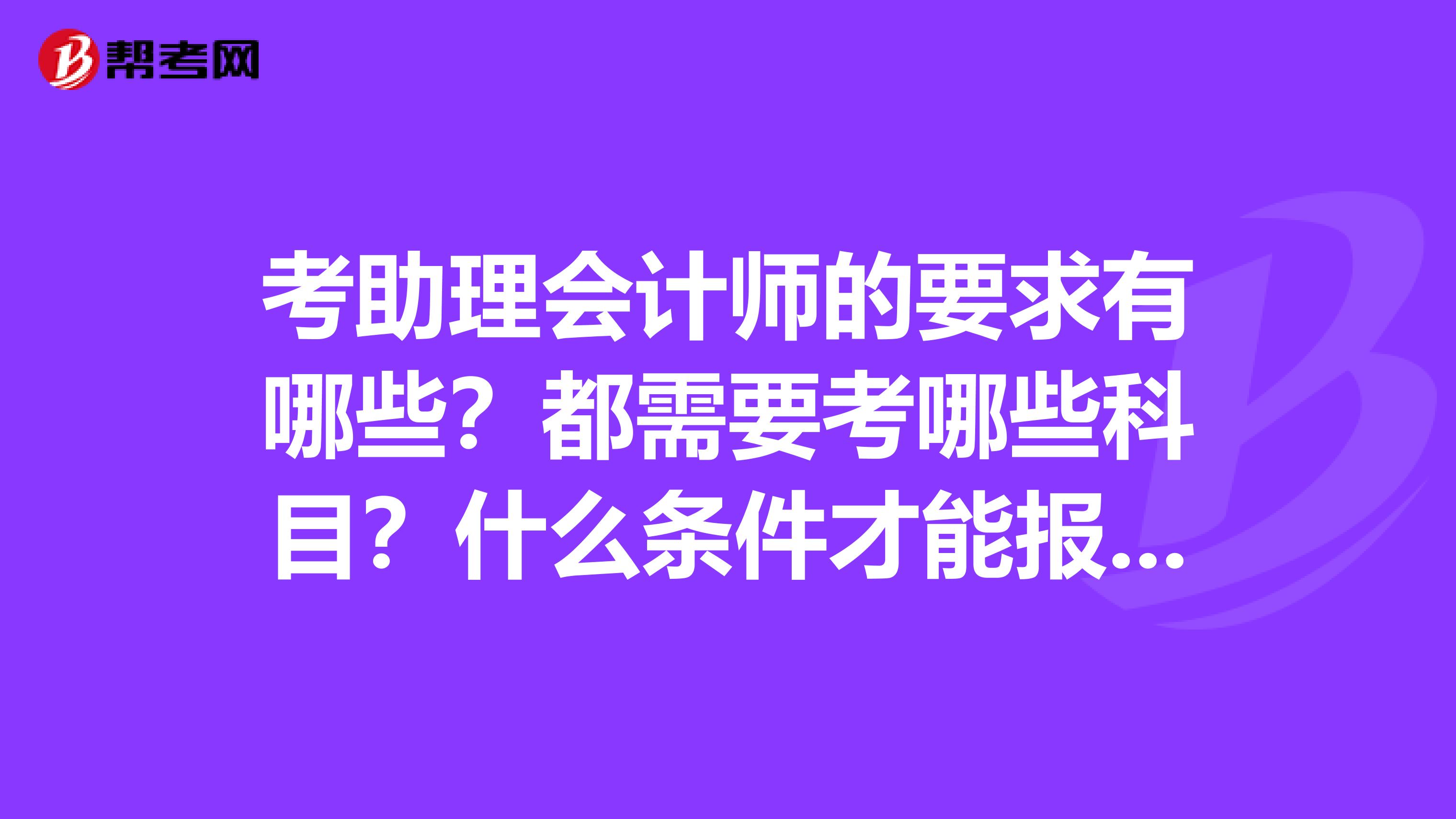 考助理會(huì)計(jì)師的要求有哪些？都需要考哪些科目？什么條件才能報(bào)考？速求1謝謝
