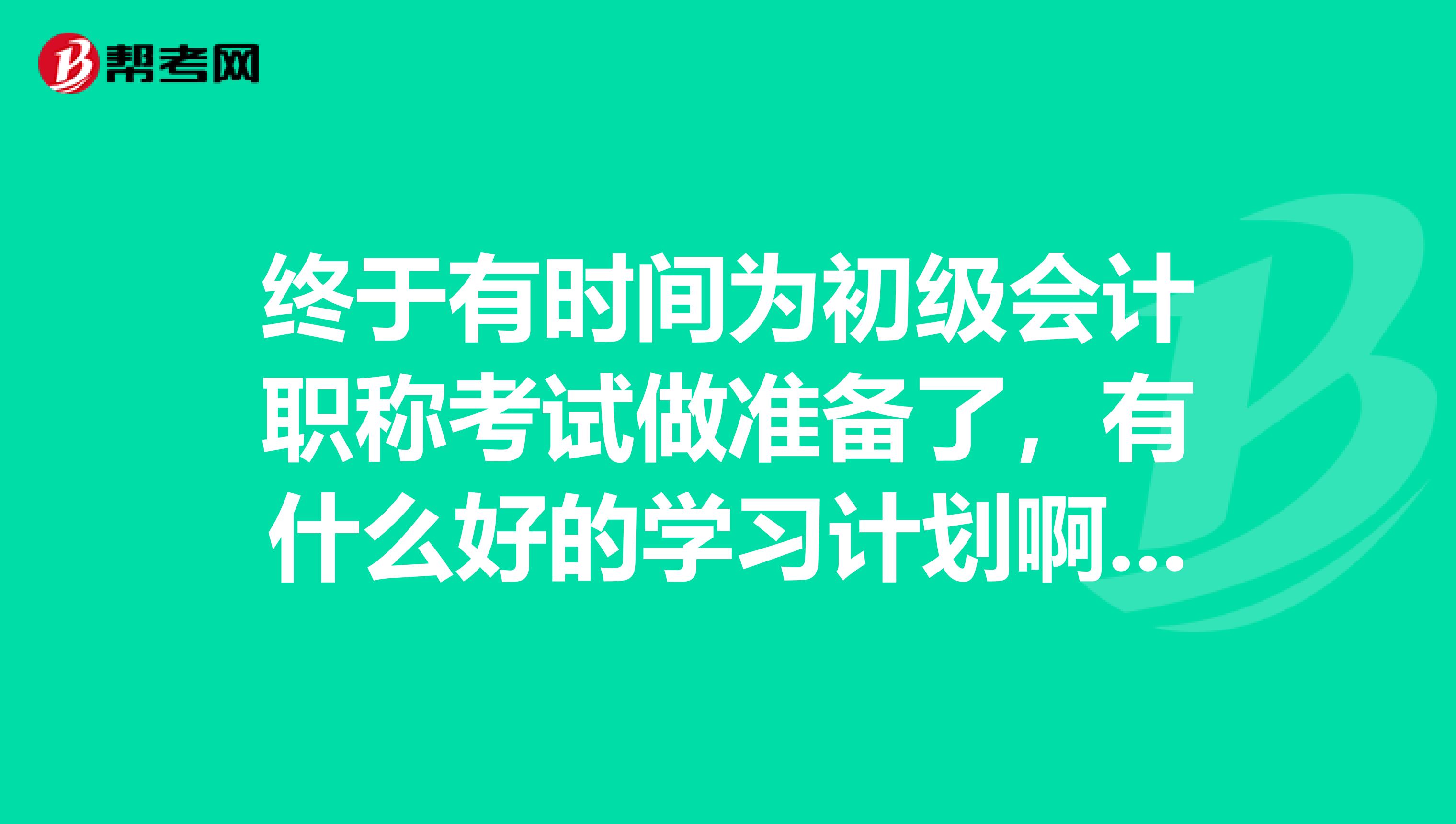 终于有时间为初级会计职称考试做准备了,有什么好的学习计划啊?求一个……
