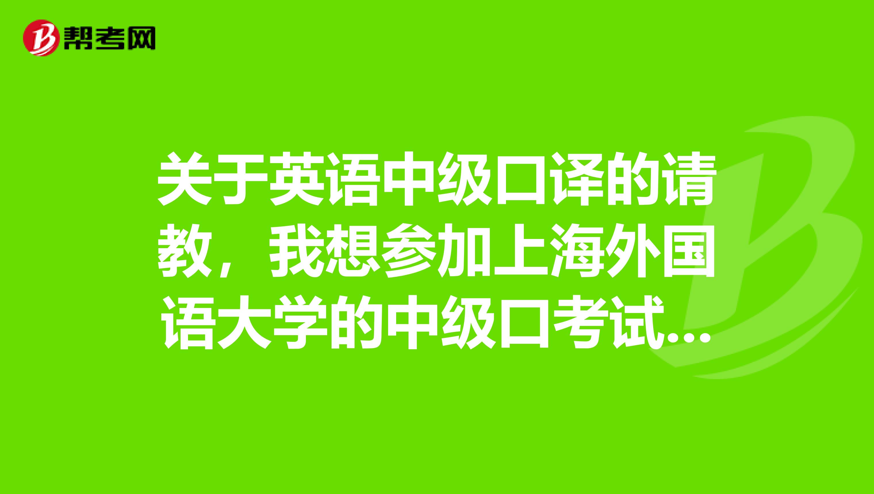 关于英语中级口译的请教，我想参加上海外国语大学的中级口考试，不知道可以考吗应该做什么准备？