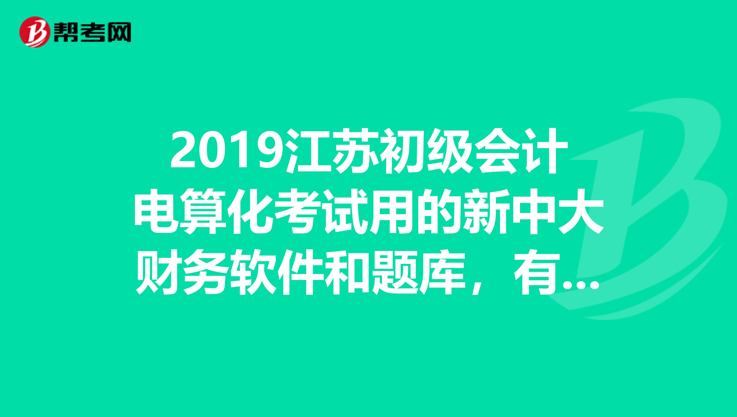 2019江苏初级会计电算化考试用的新中大财务软件和题库,有wordexcle还有实务题的,有没有啊