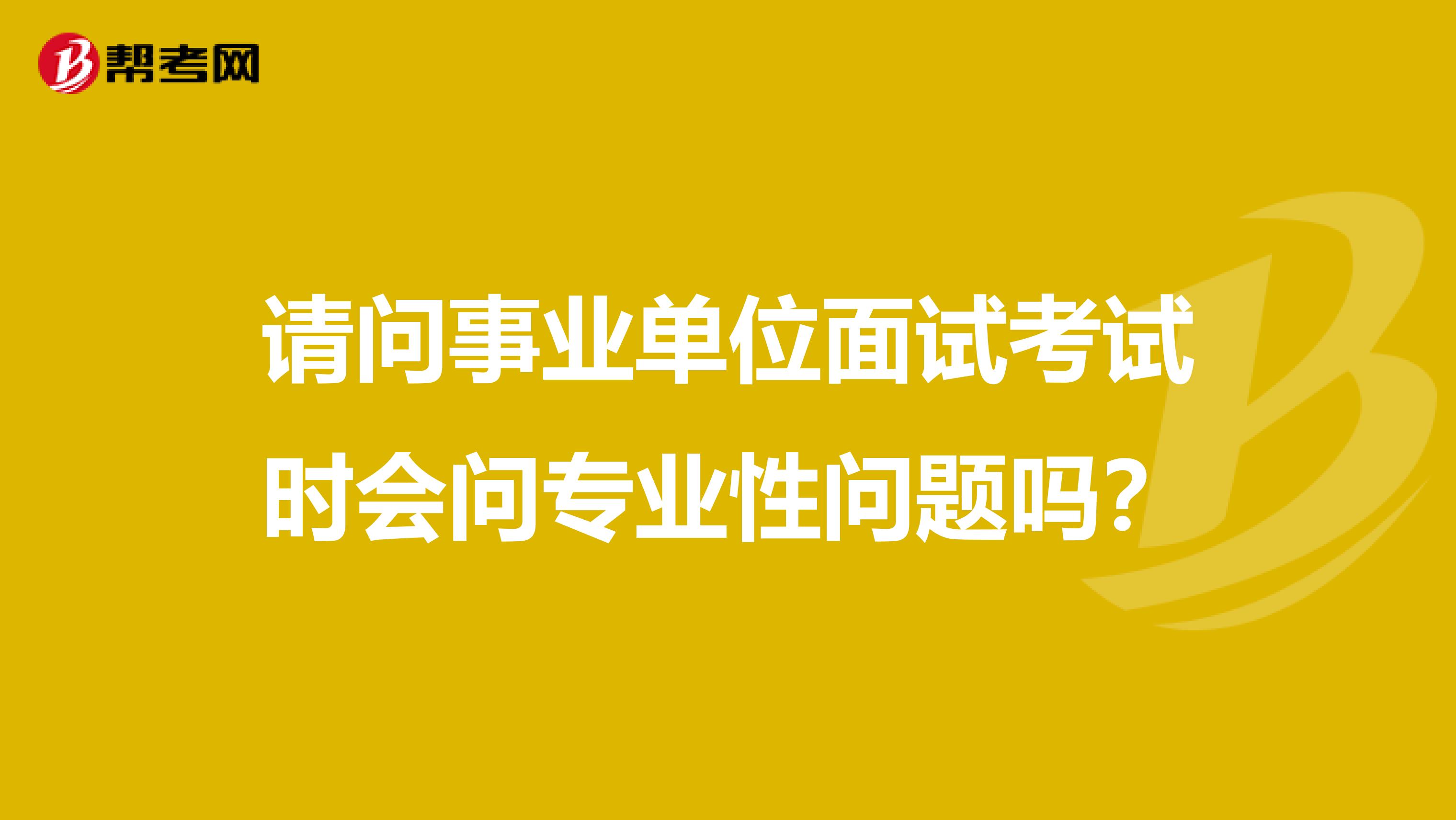 请问事业单位面试考试时会问专业性问题吗?