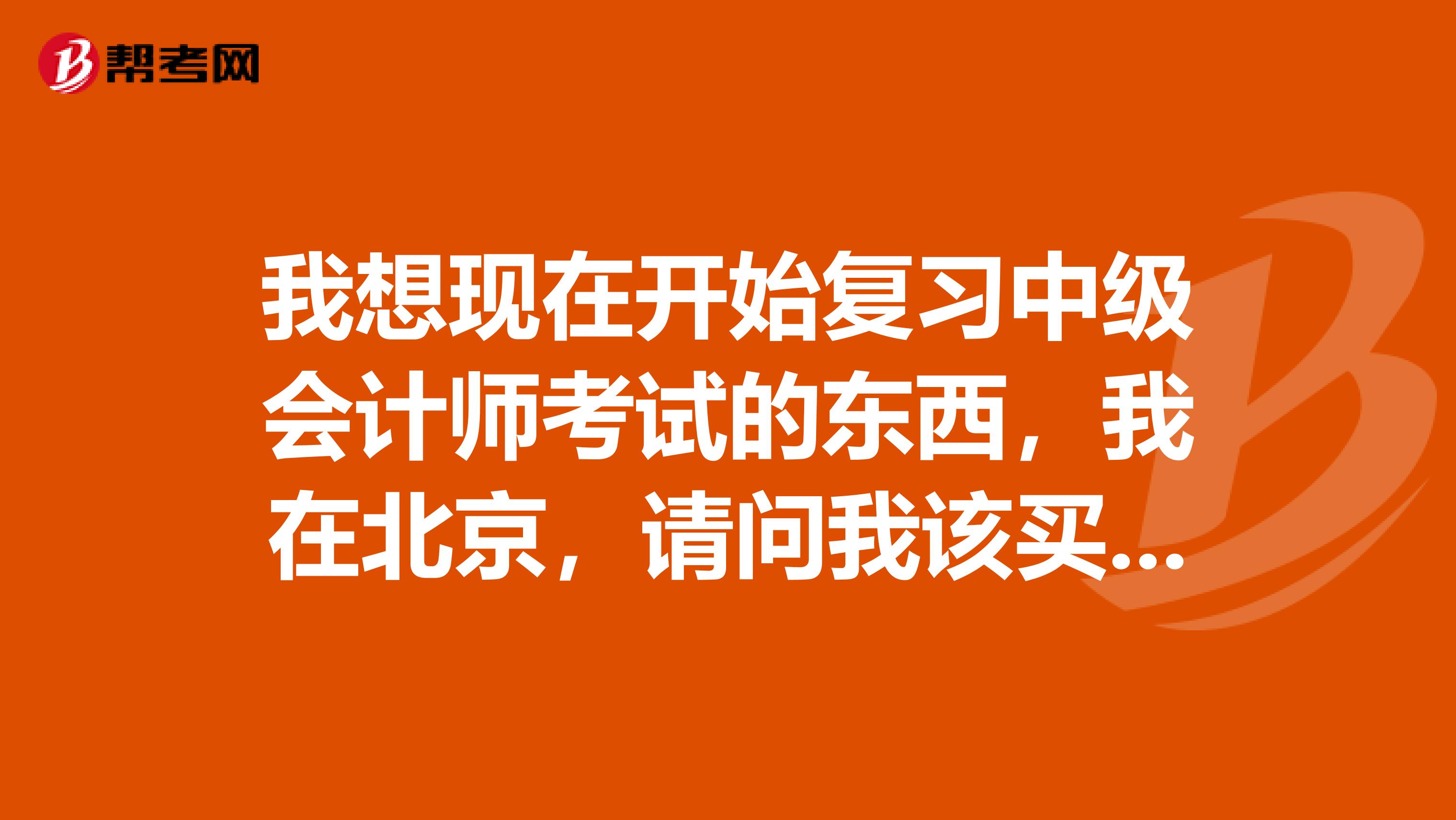 我想现在开始复习中级会计师考试的东西,我在北京,请问我该买什么辅导书呢