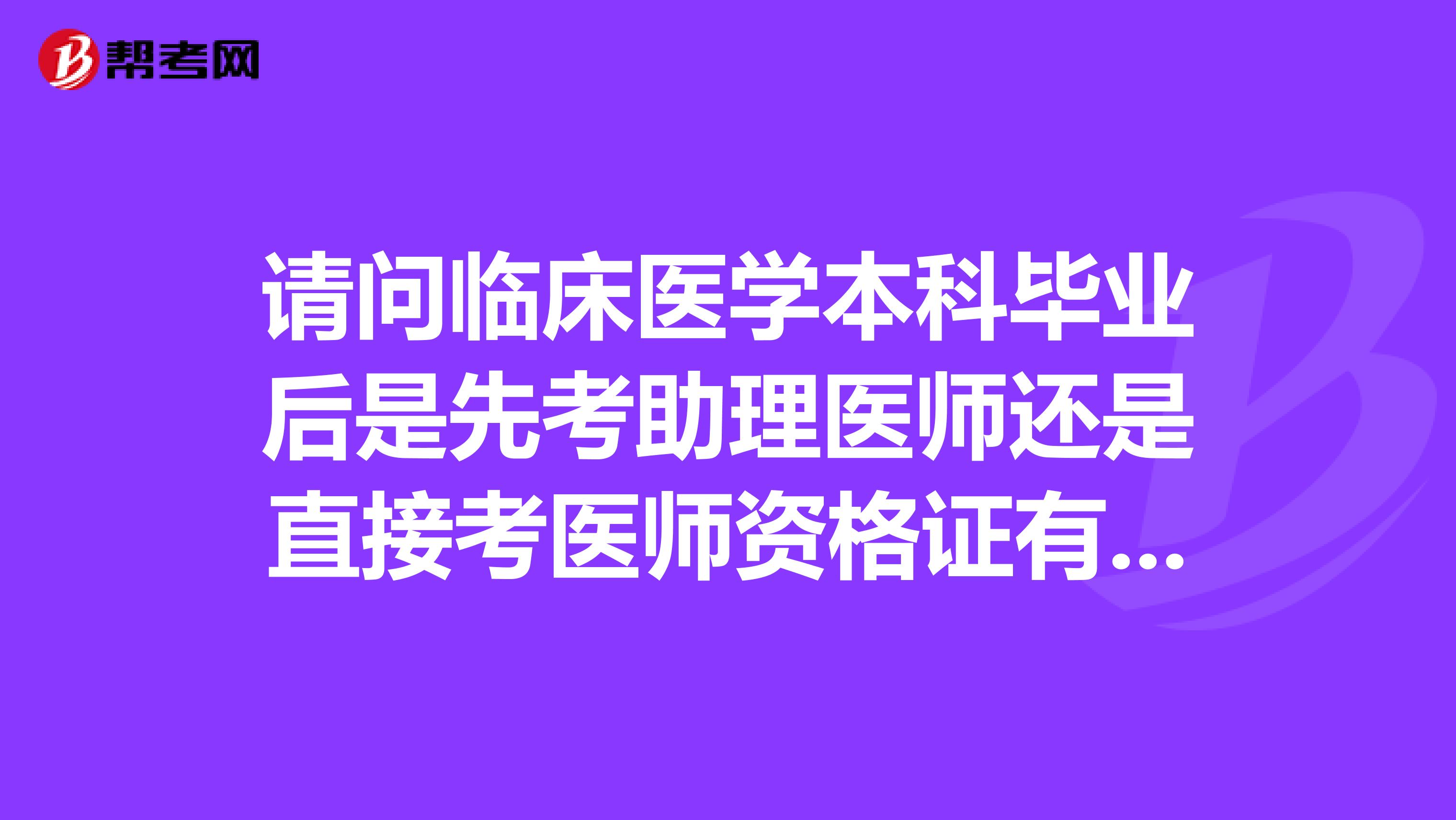 请问临床医学本科毕业后是先考助理医师还是直接考医师资格证有没有什么要求谢谢