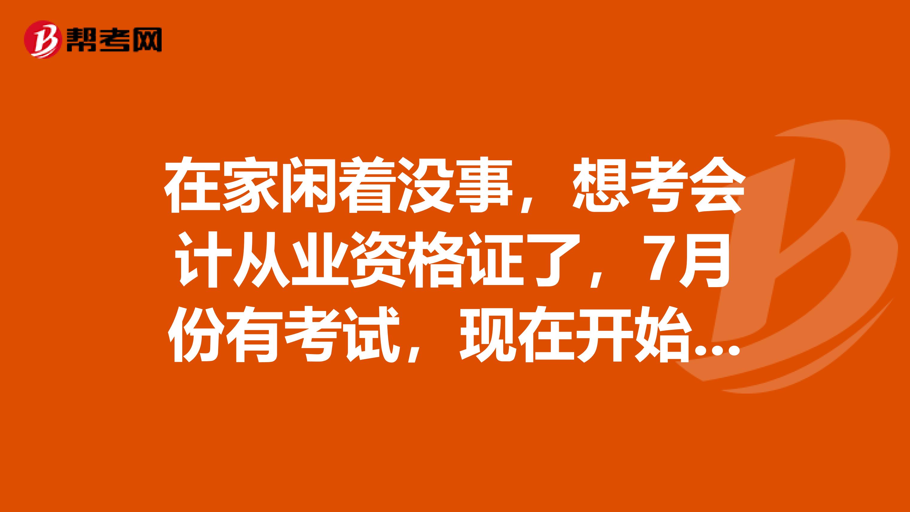 在家闲着没事，想考会计从业资格证了，7月份有考试，现在开始自学可以吗