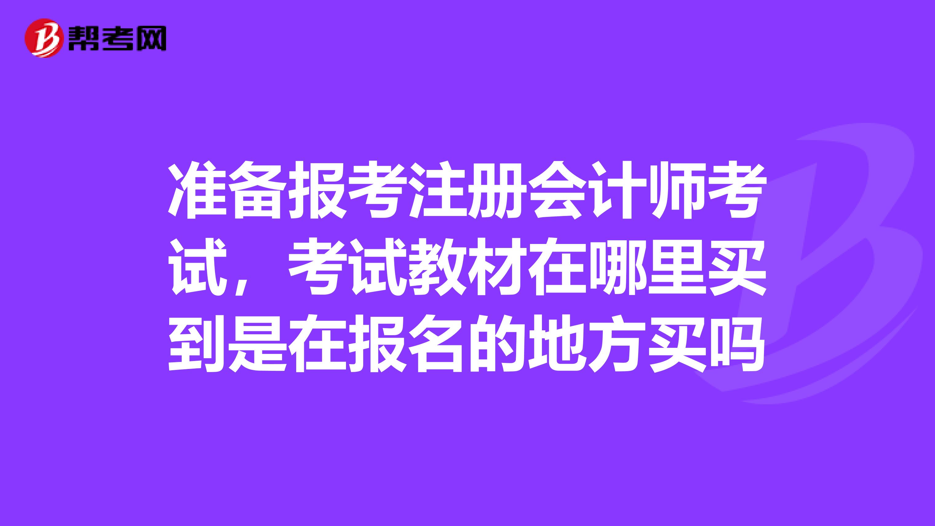 準(zhǔn)備報(bào)考注冊會(huì)計(jì)師考試，考試教材在哪里買到是在報(bào)名的地方買嗎