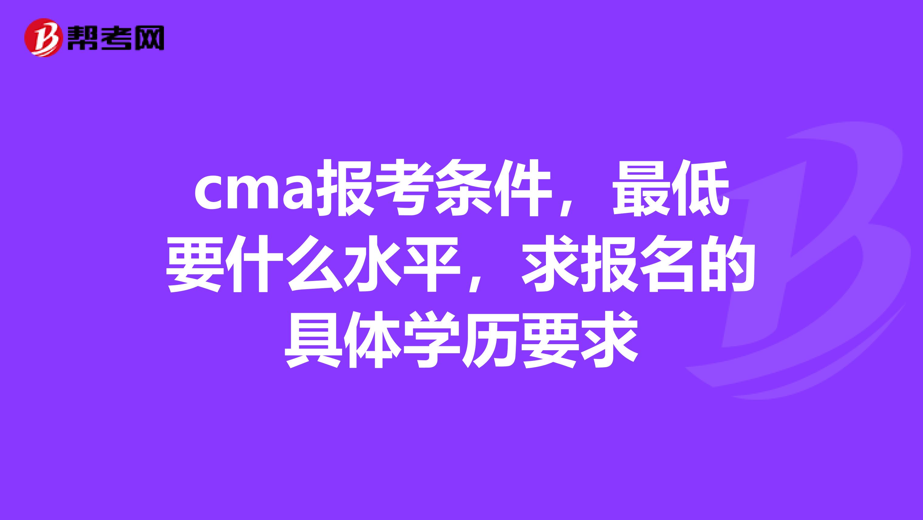 cma报考条件，最低要什么水平，求报名的具体学历要求