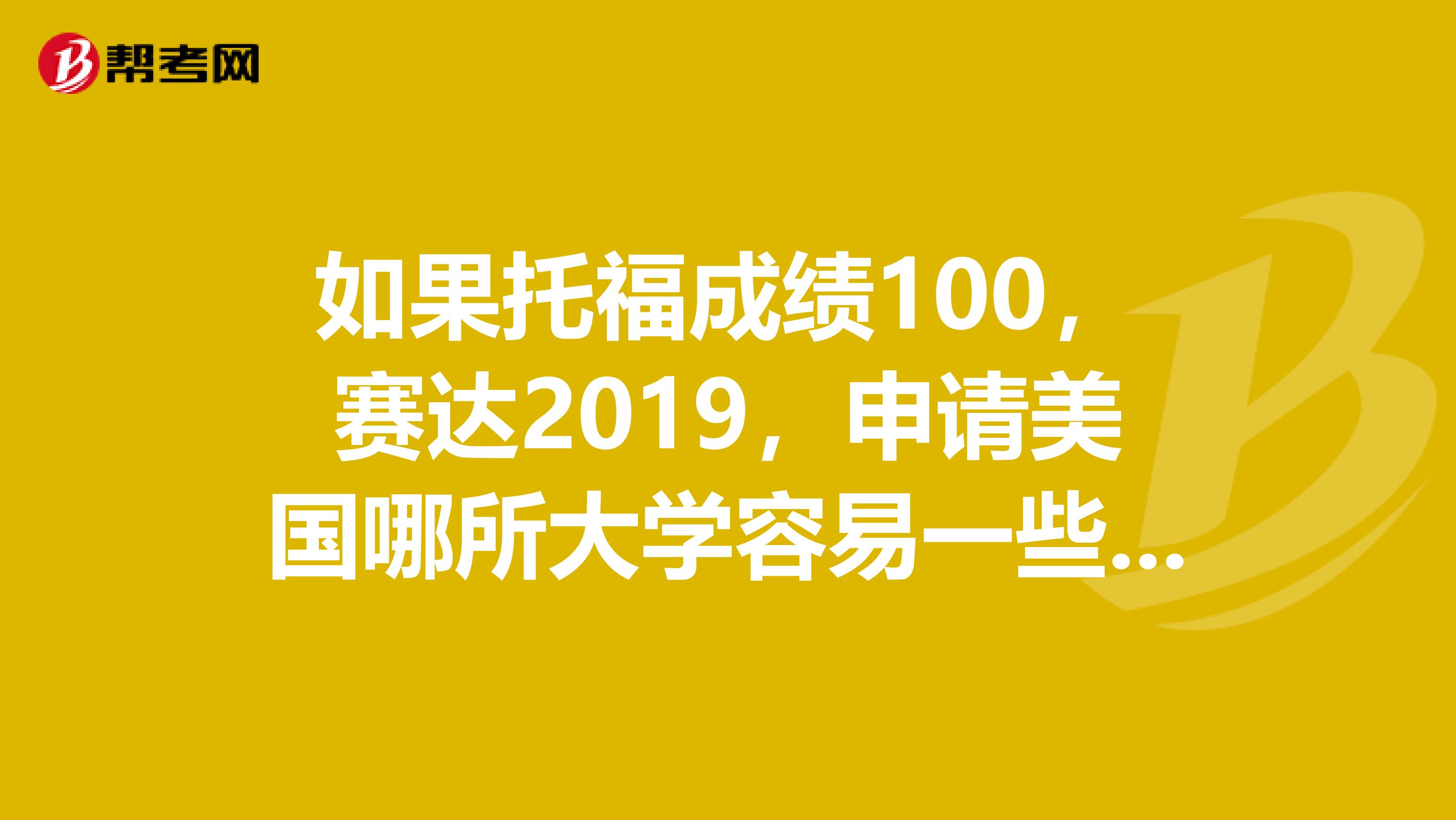 如果托福成绩100，赛达2019，申请美国哪所大学容易一些，还能申到奖学金？