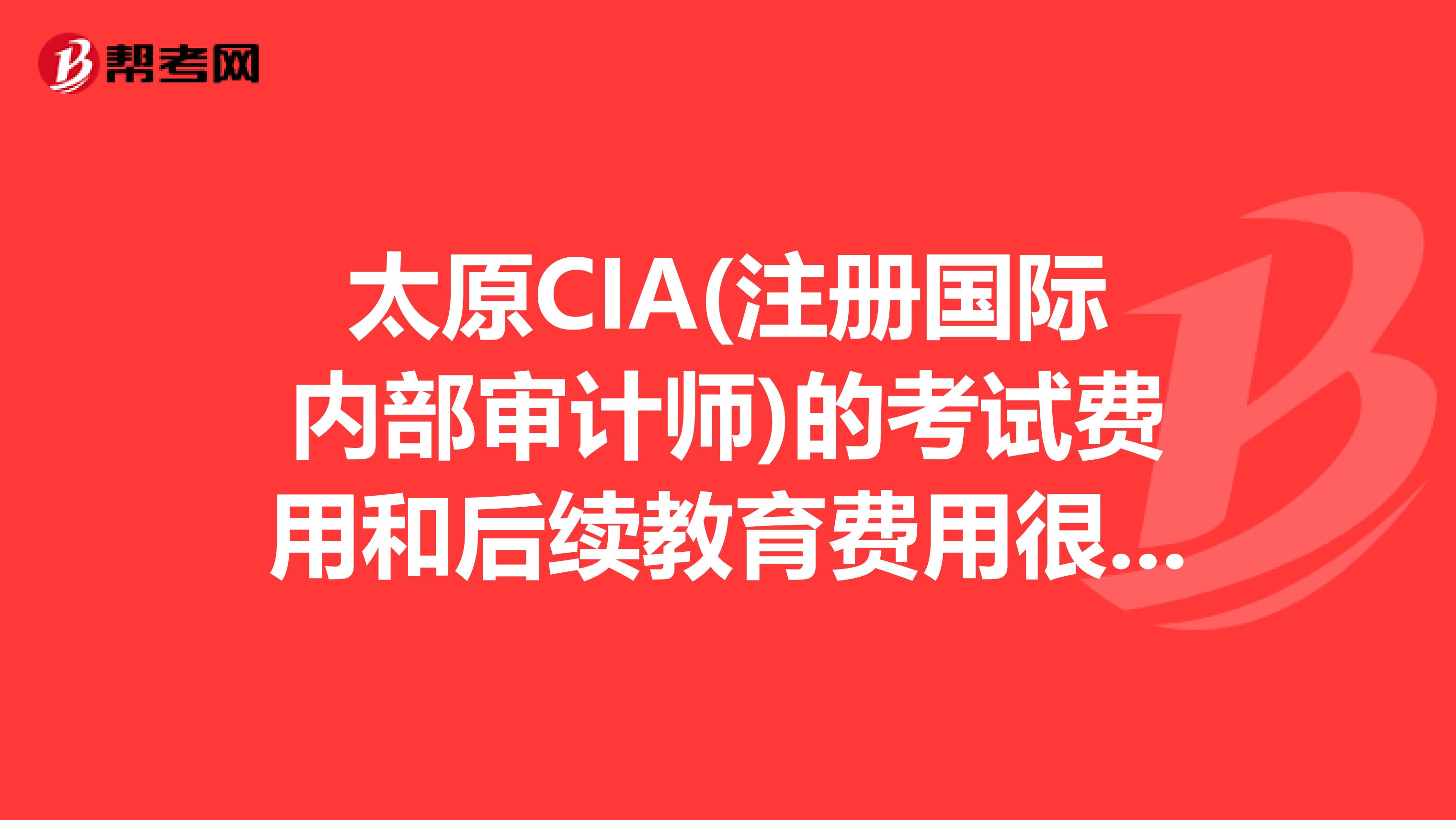 太原CIA(注册国际内部审计师)的考试费用和后续教育费用很贵吗?是不是考过后每年还要花笔大钱维持证书?
