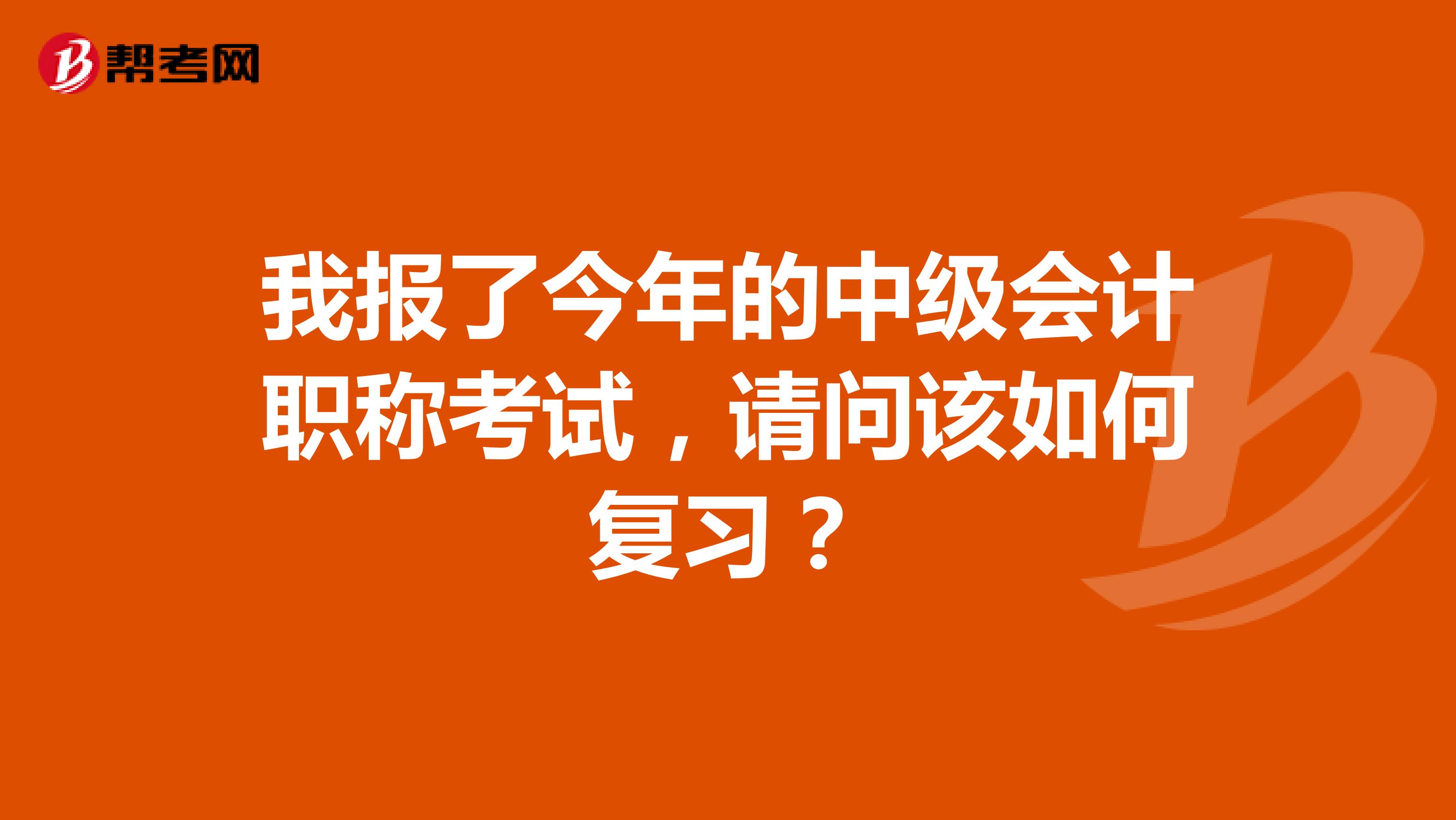 我报了今年的中级会计职称考试,请问该如何复习?