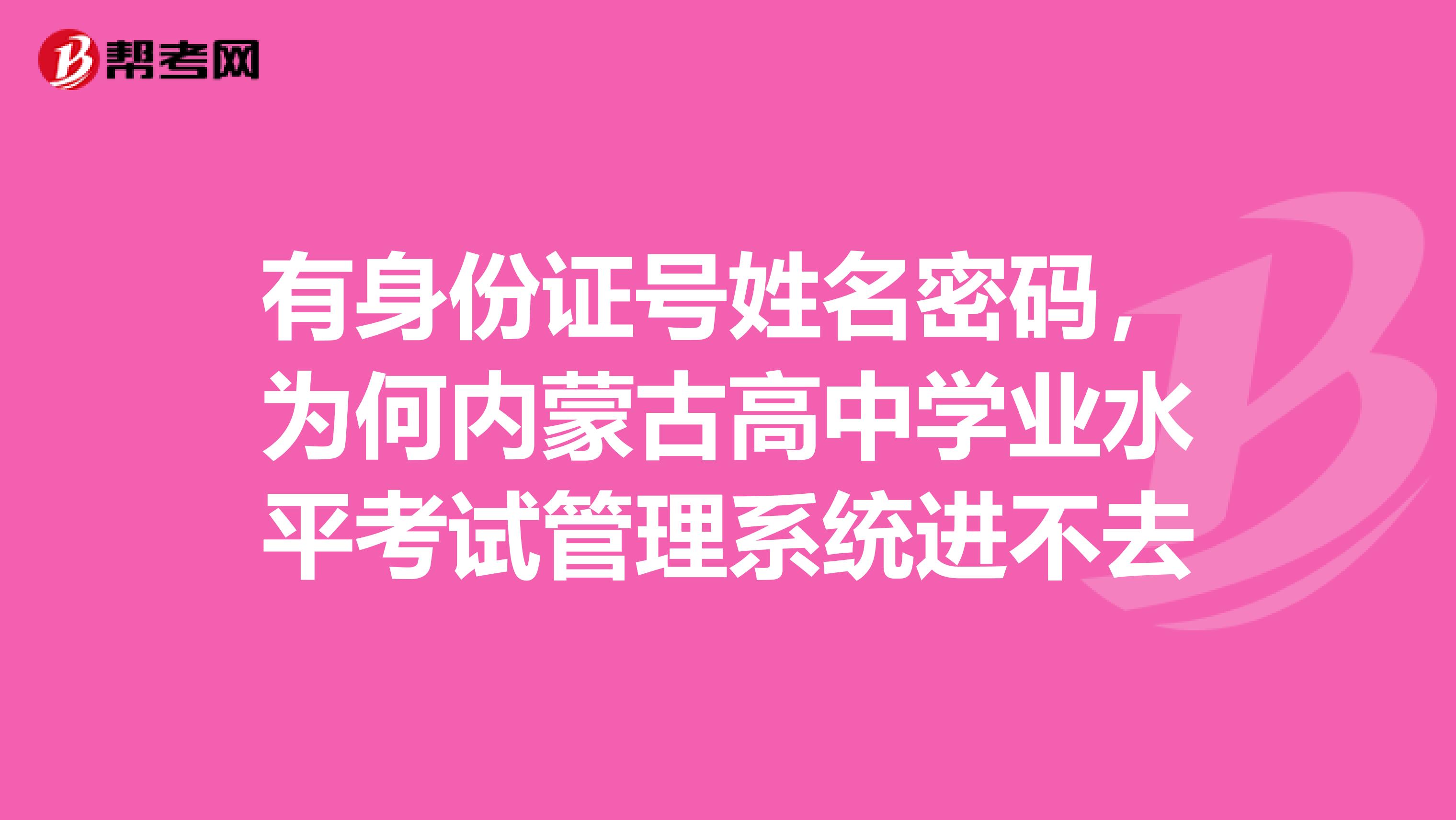 有身份证号姓名密码，为何内蒙古高中学业水平考试管理系统进不去