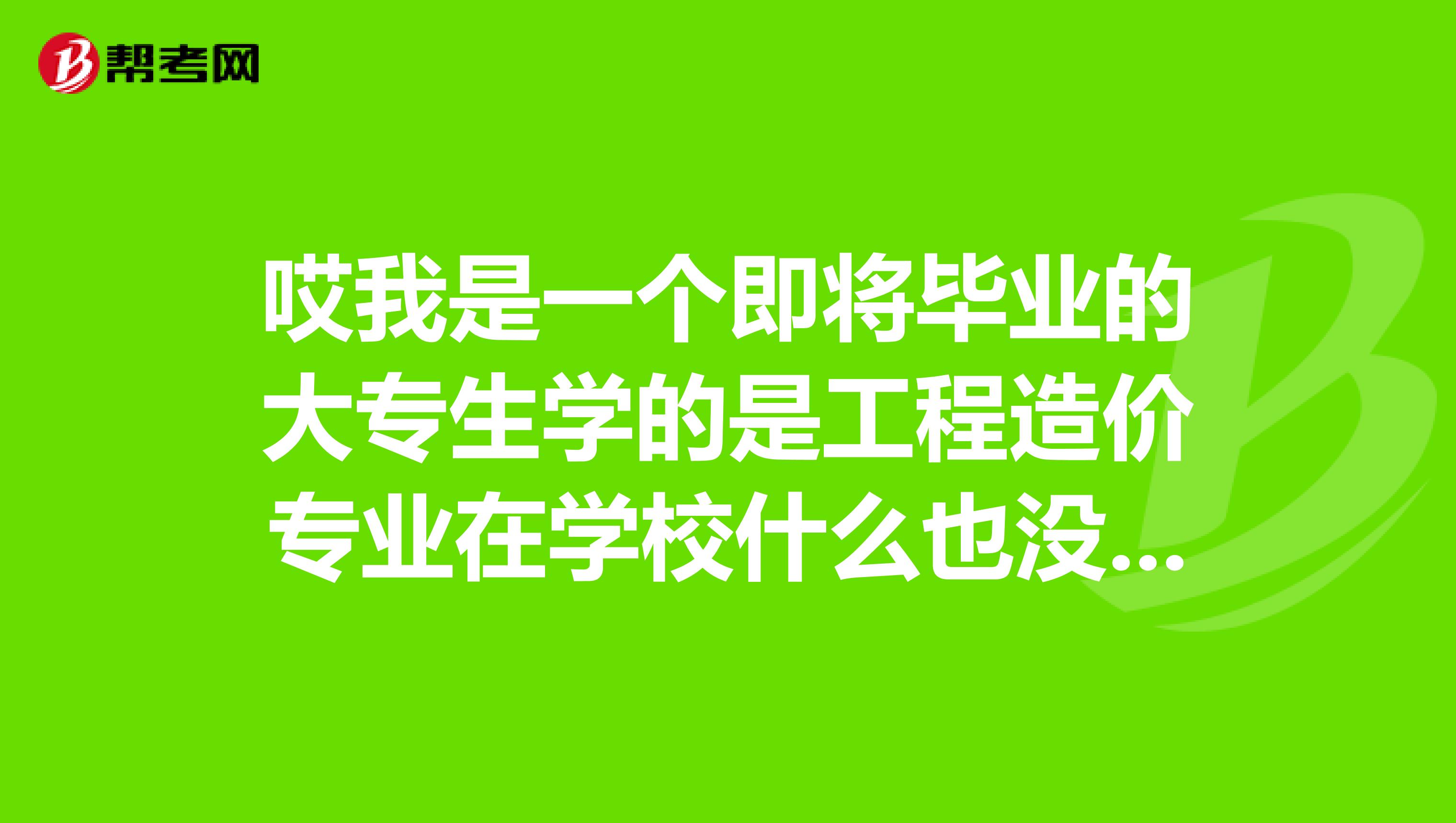 哎我是一个即将毕业的大专生学的是工程造价专业在学校什么也没学马上就要毕业了现在很迷茫啊