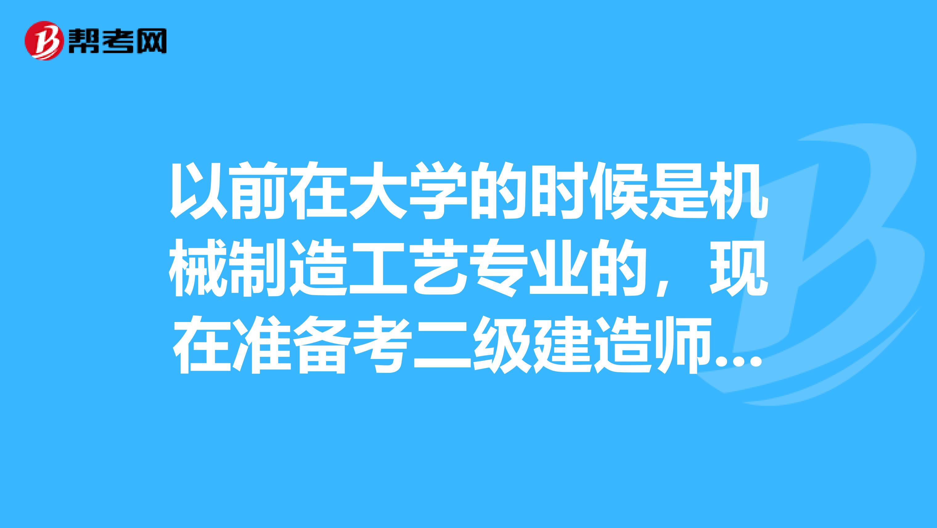以前在大学的时候是机械制造工艺专业的,现在准备考二级建造师各位知道报考条件吗?