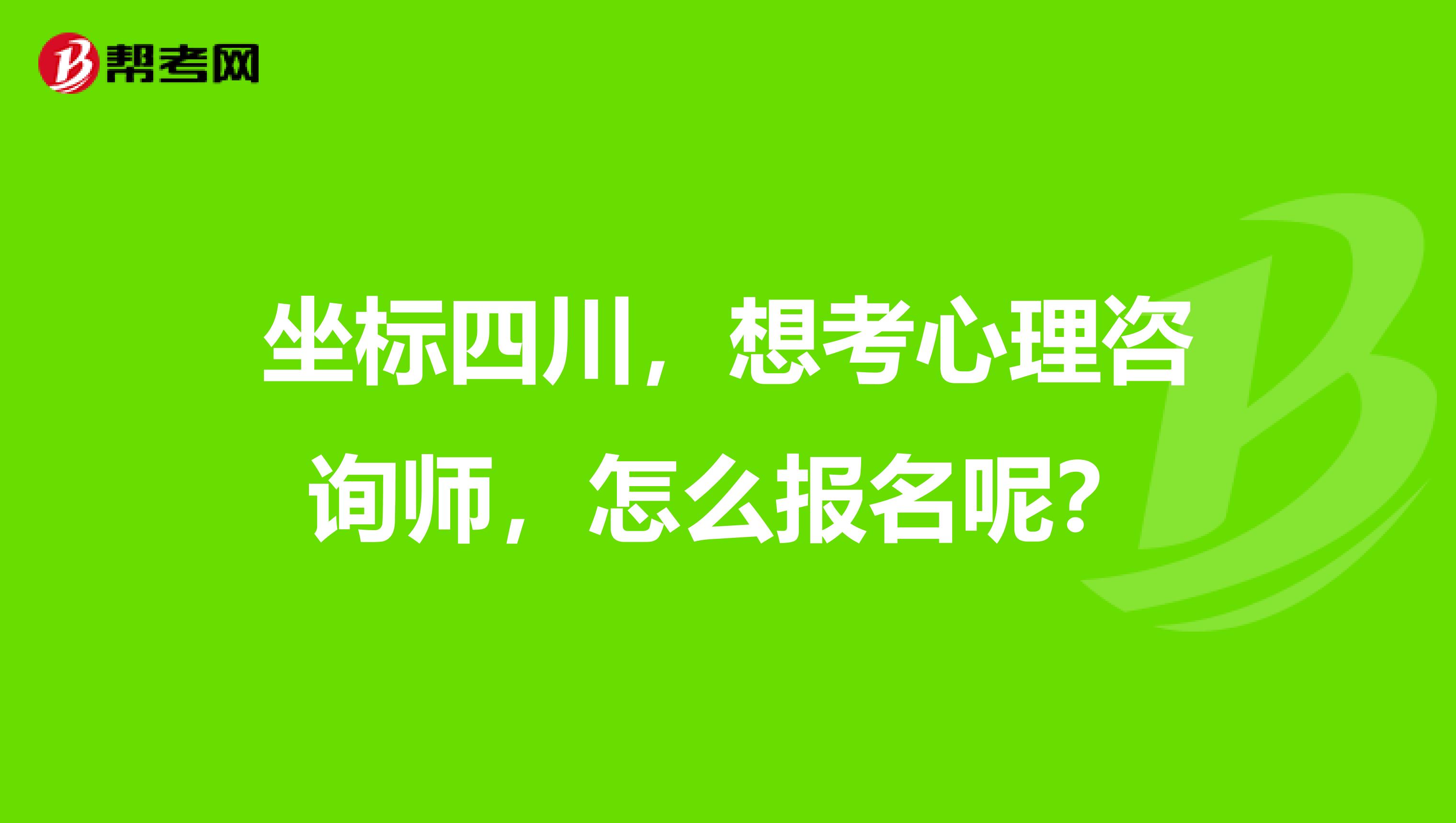 坐标四川，想考心理咨询师，怎么报名呢？