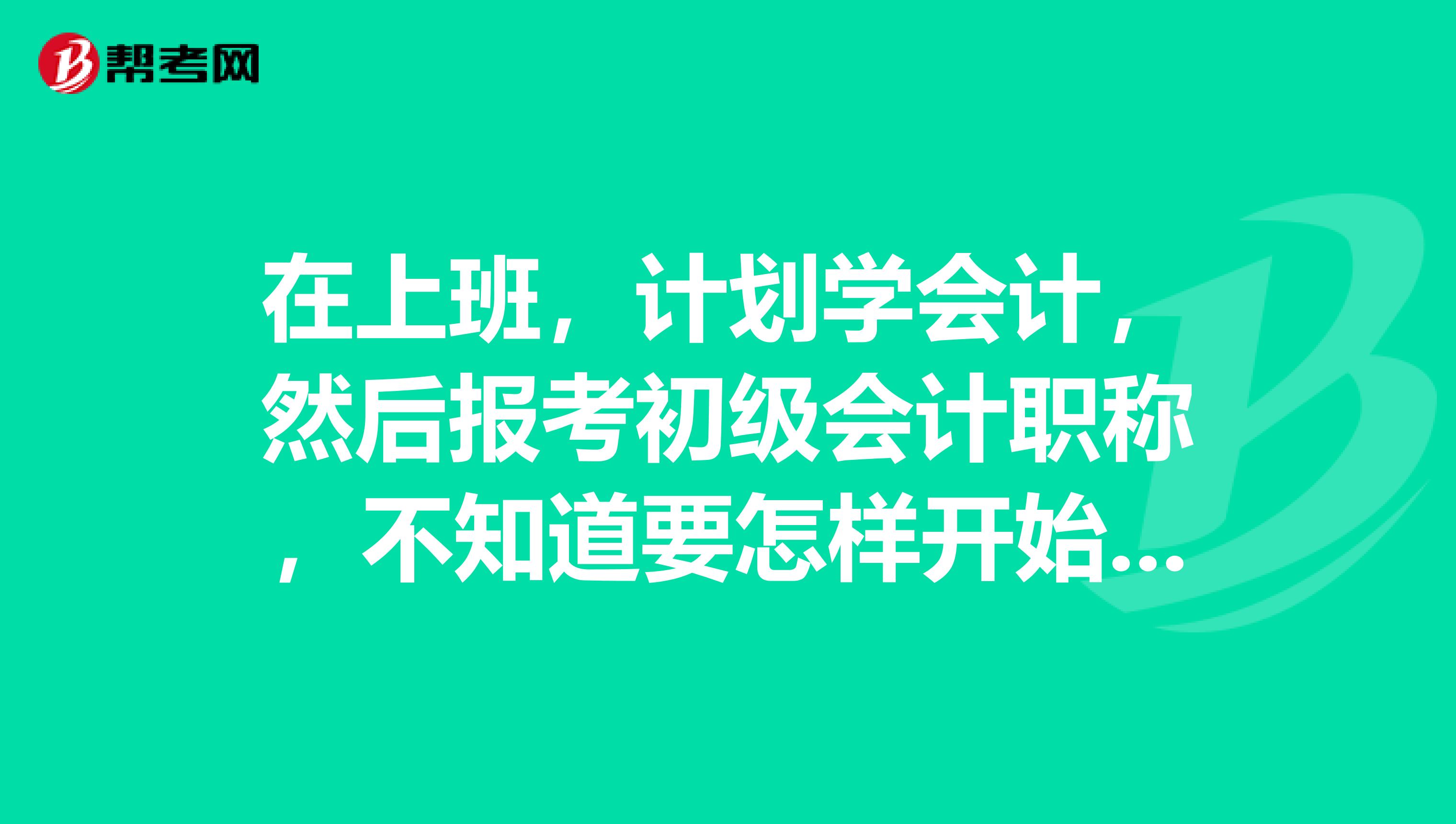 在上班,计划学会计,然后报考初级会计职称,不知道要怎样开始学?