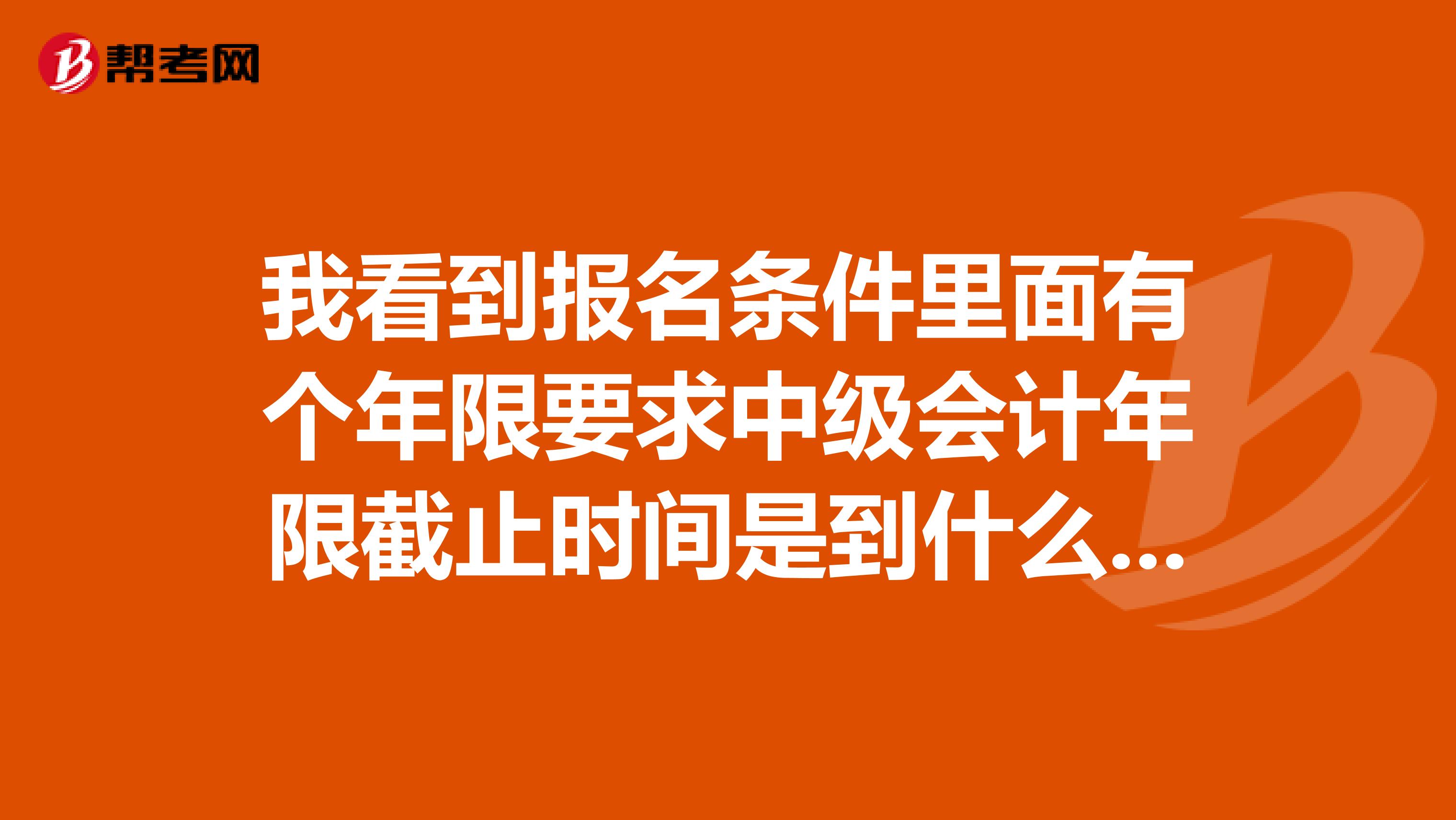 我看到報名條件里面有個年限要求中級會計年限截止時間是到什么時候