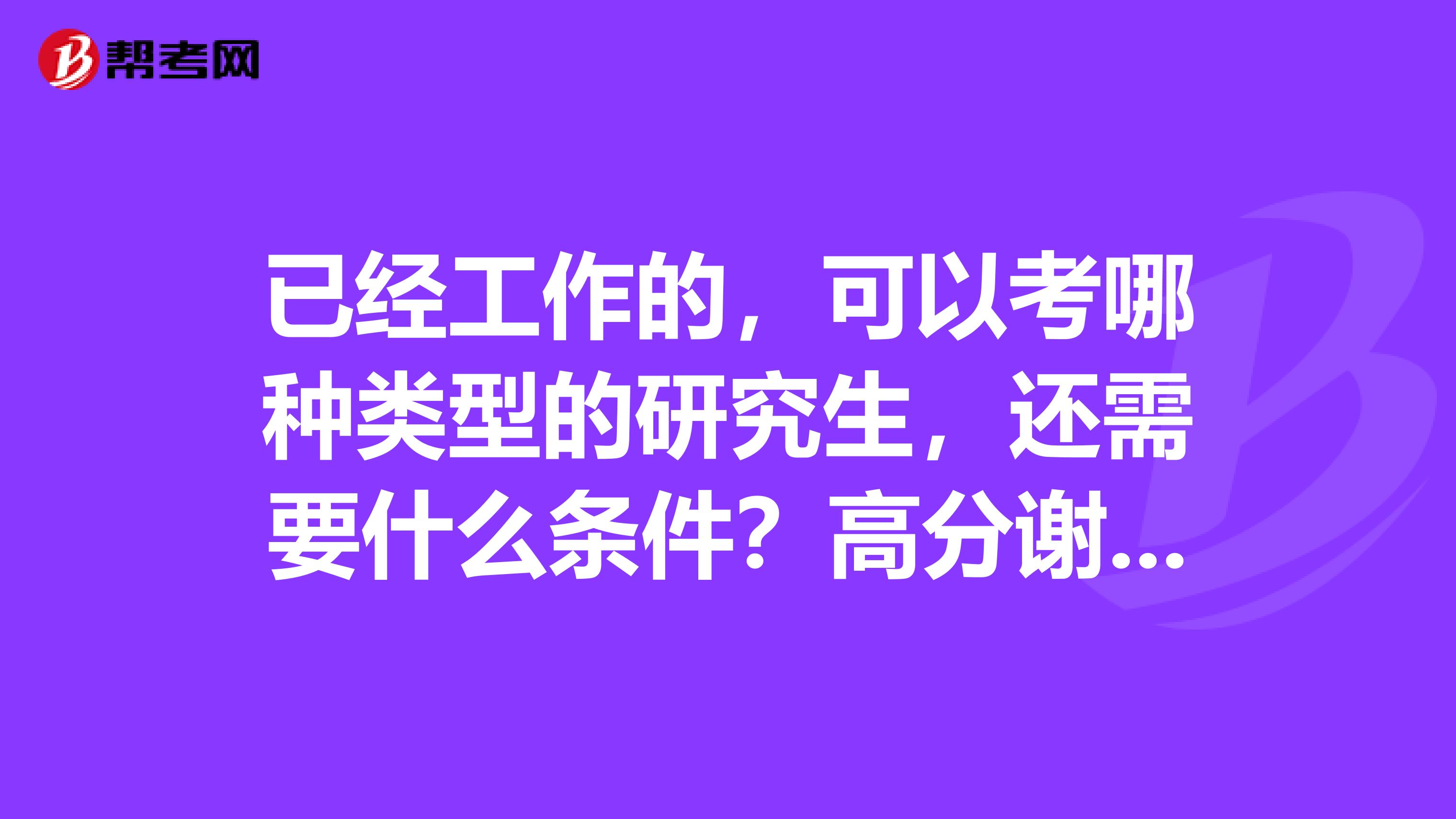 已经工作的，可以考哪种类型的研究生，还需要什么条件？高分谢谢！