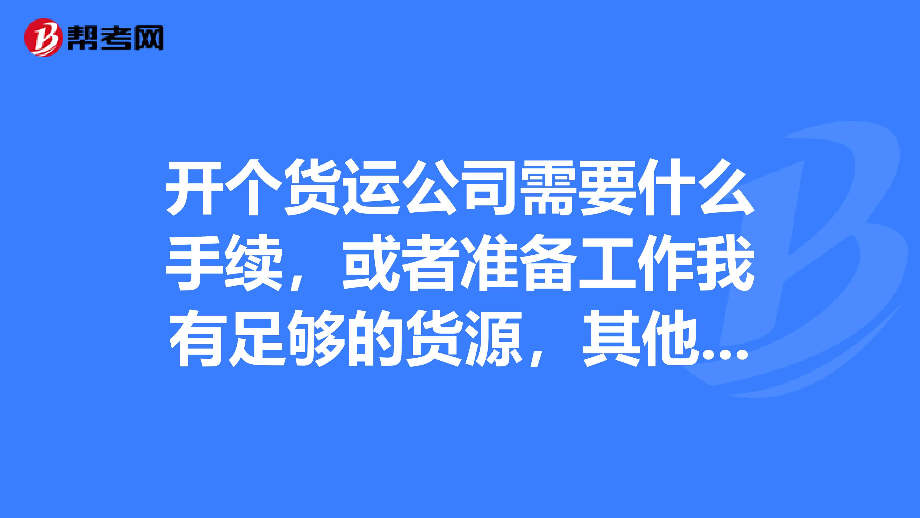 开个货运公司需要什么手续，或者准备工作我有足够的货源，其他还需要什么？