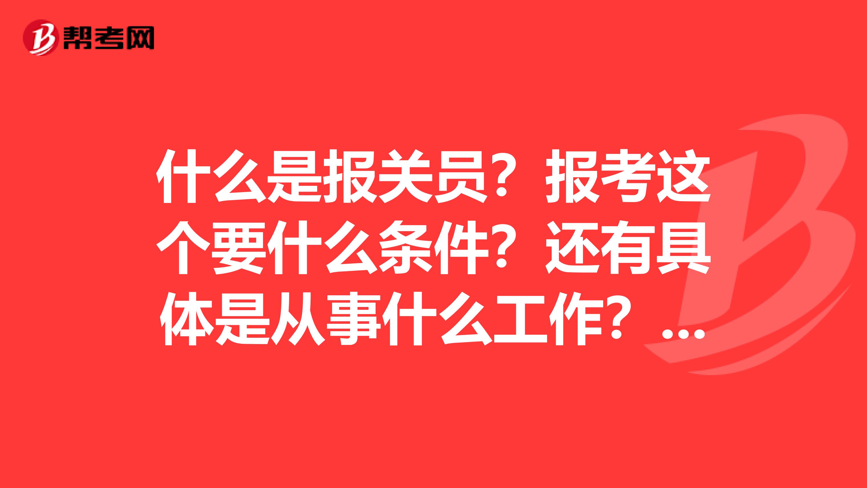 什么是报关员？报考这个要什么条件？还有具体是从事什么工作？？谢谢