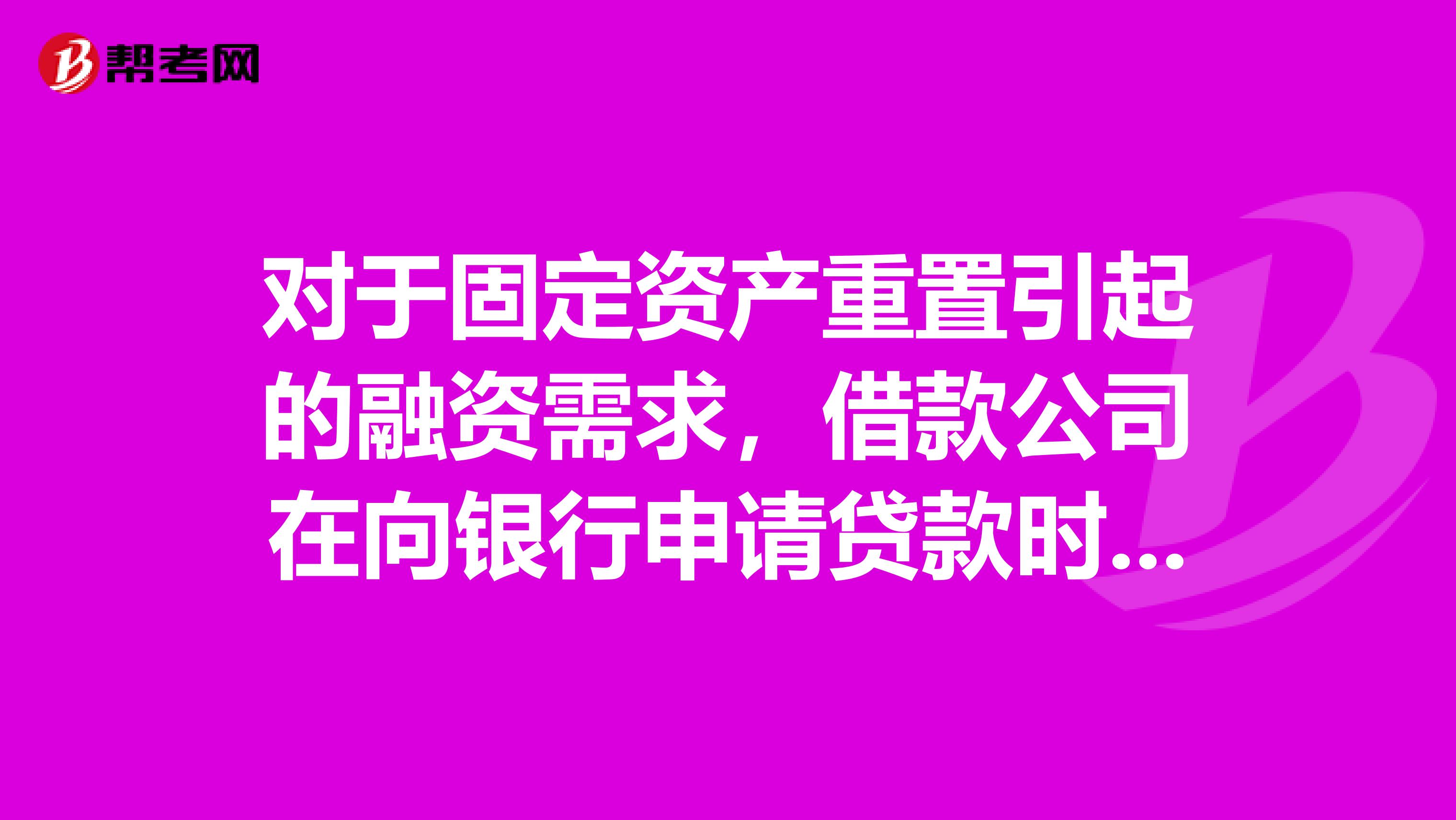 对于固定资产重置引起的融资需求,借款公司在向银行申请贷款时,除了借款公司自己提出明确的融资需求外,银