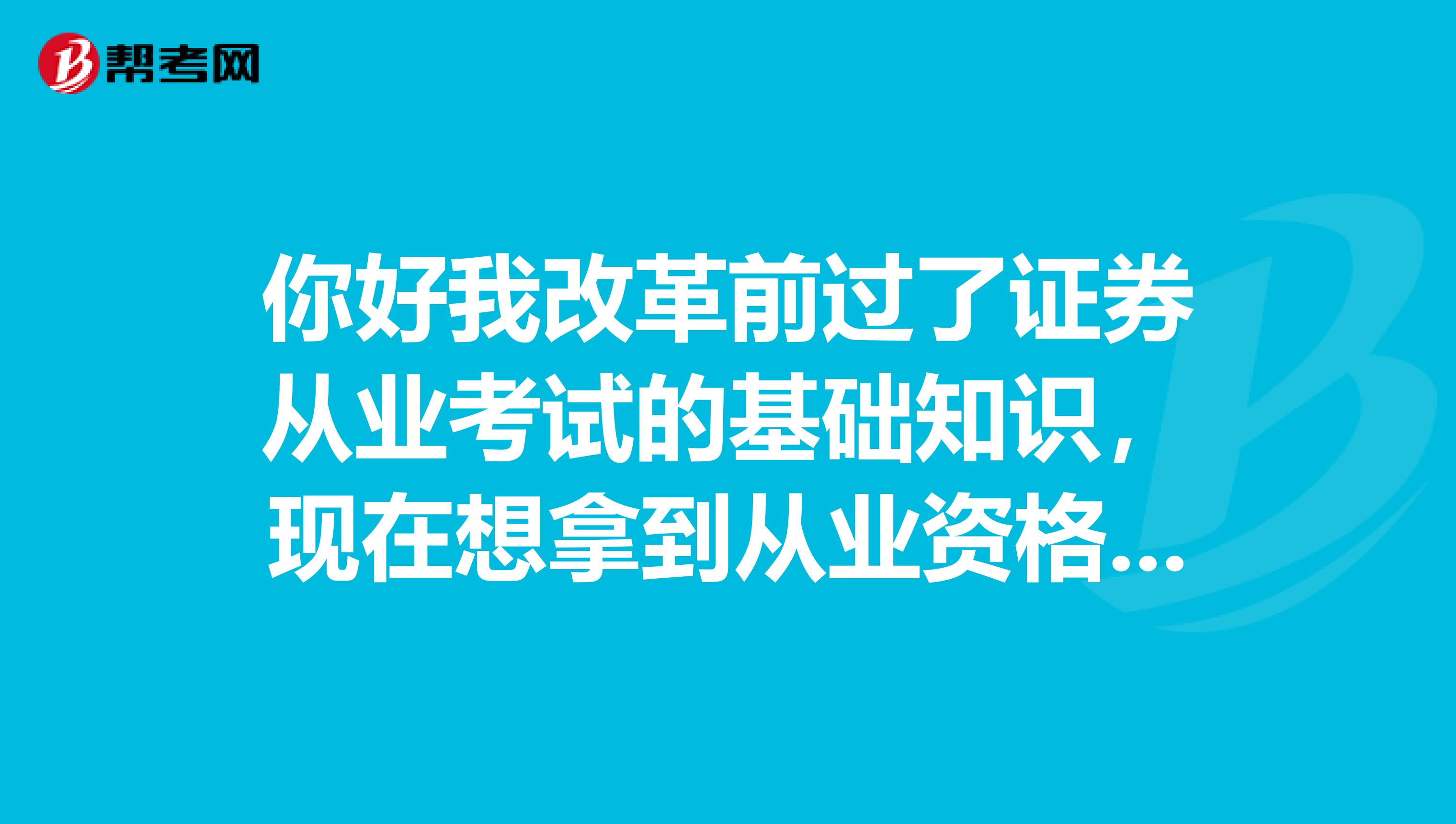 你好我改革前过了证券从业考试的基础知识，现在想拿到从业资格证书，应该参加哪门考试？