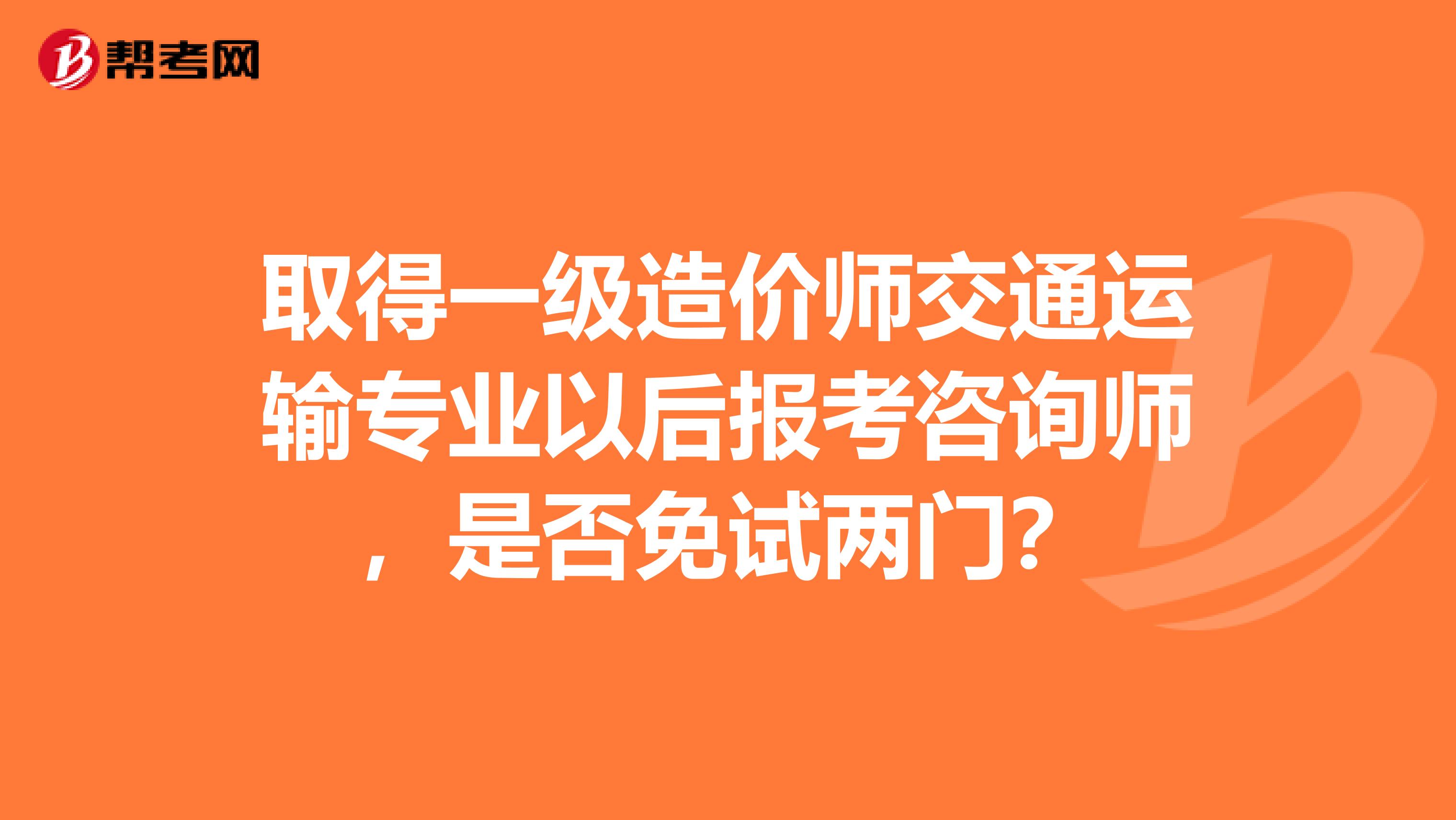取得一级造价师交通运输专业以后报考咨询师,是否免试两门?