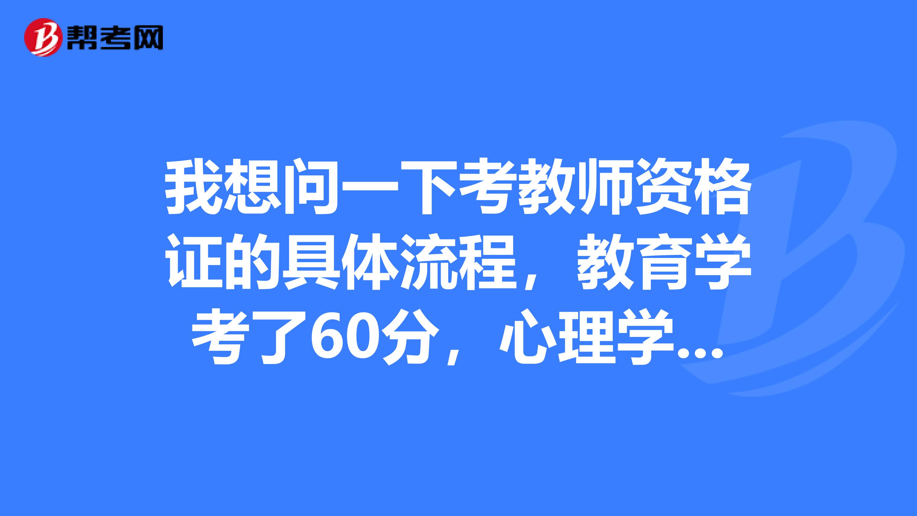 我想问一下考教师资格证的具体流程，教育学考了60分，心理学不及格，接下来该怎么办？谢谢