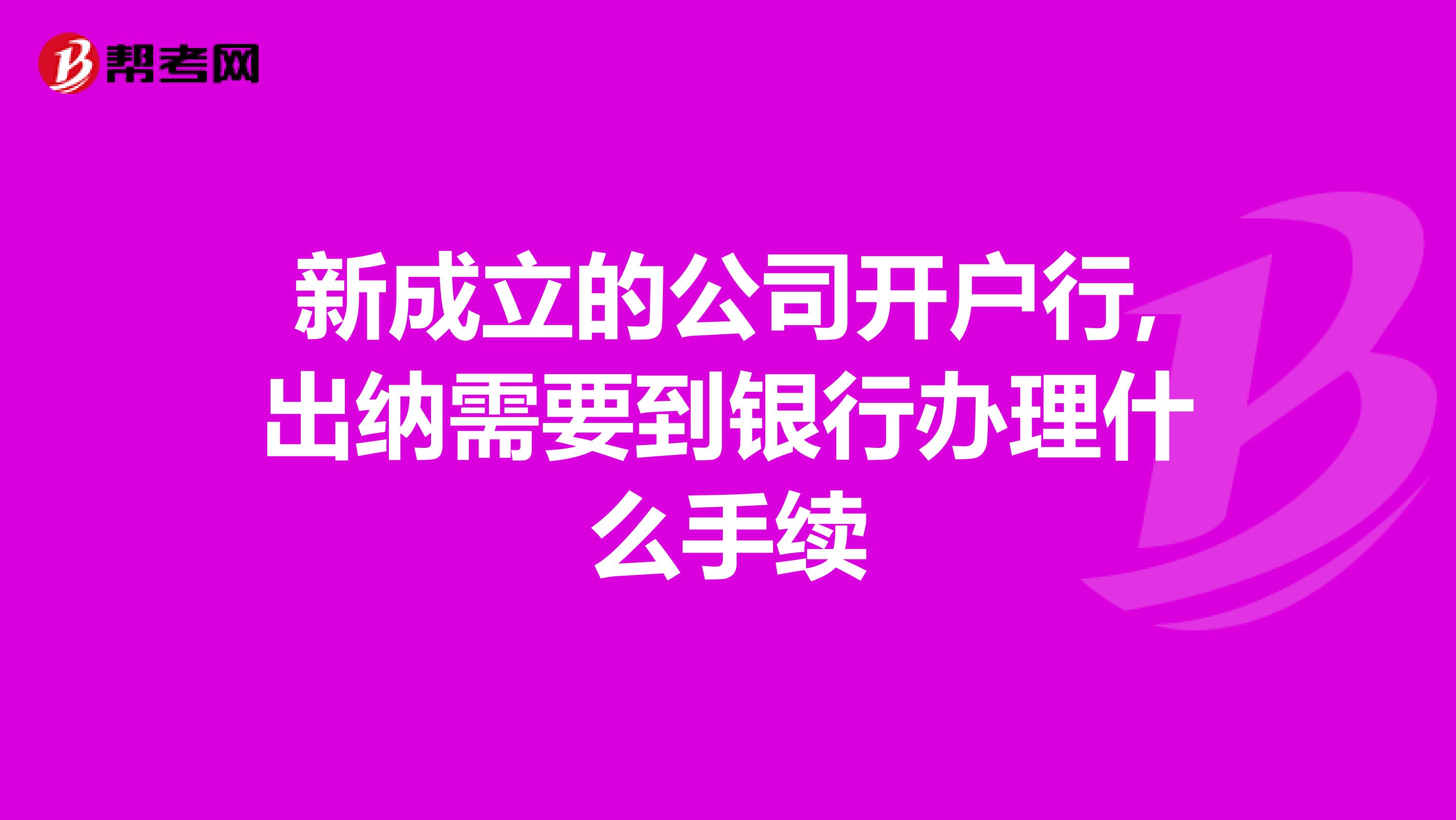 新成立的公司开户行,出纳需要到银行办理什么手续