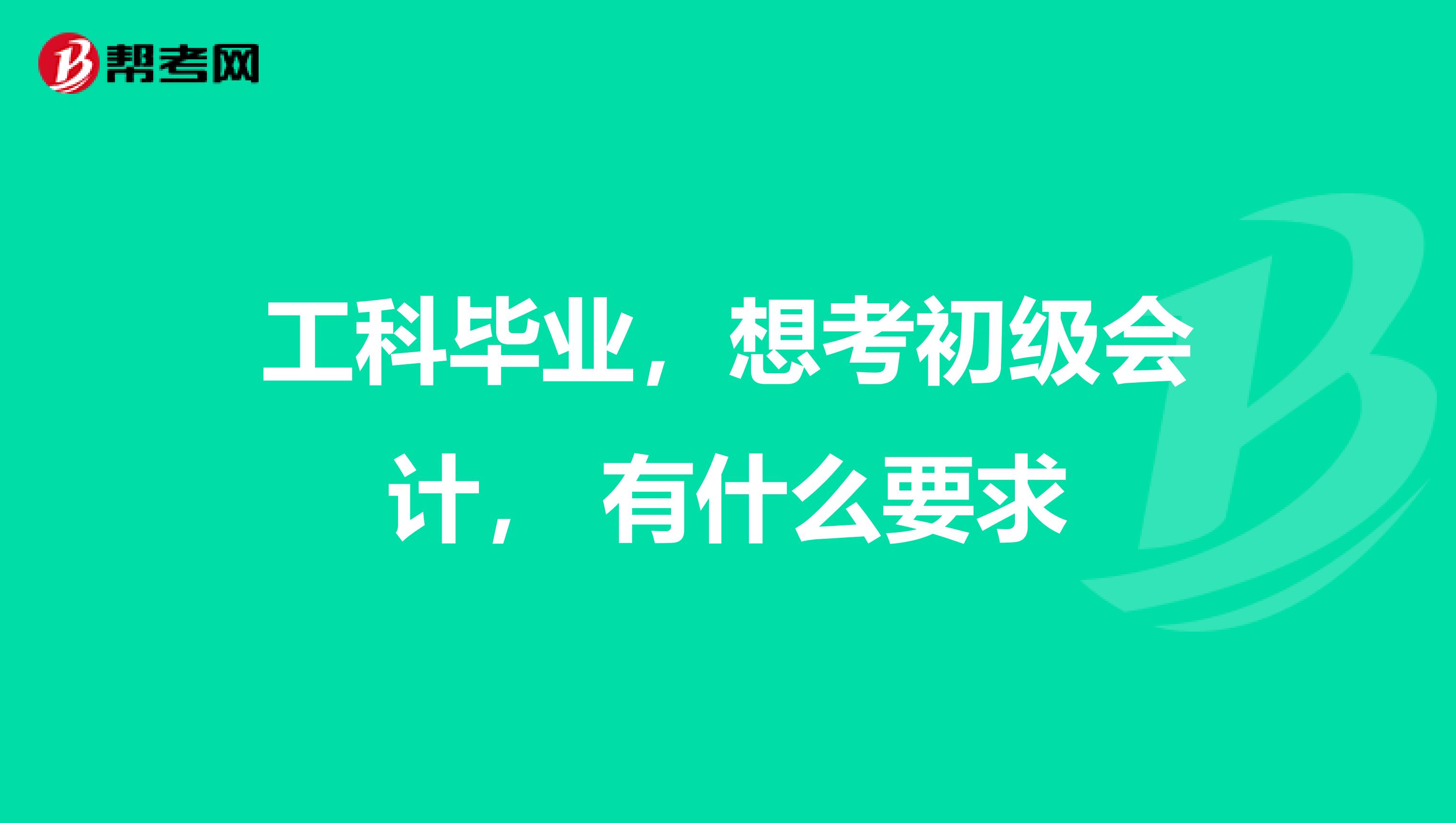 工科毕业,想考初级会计, 有什么要求