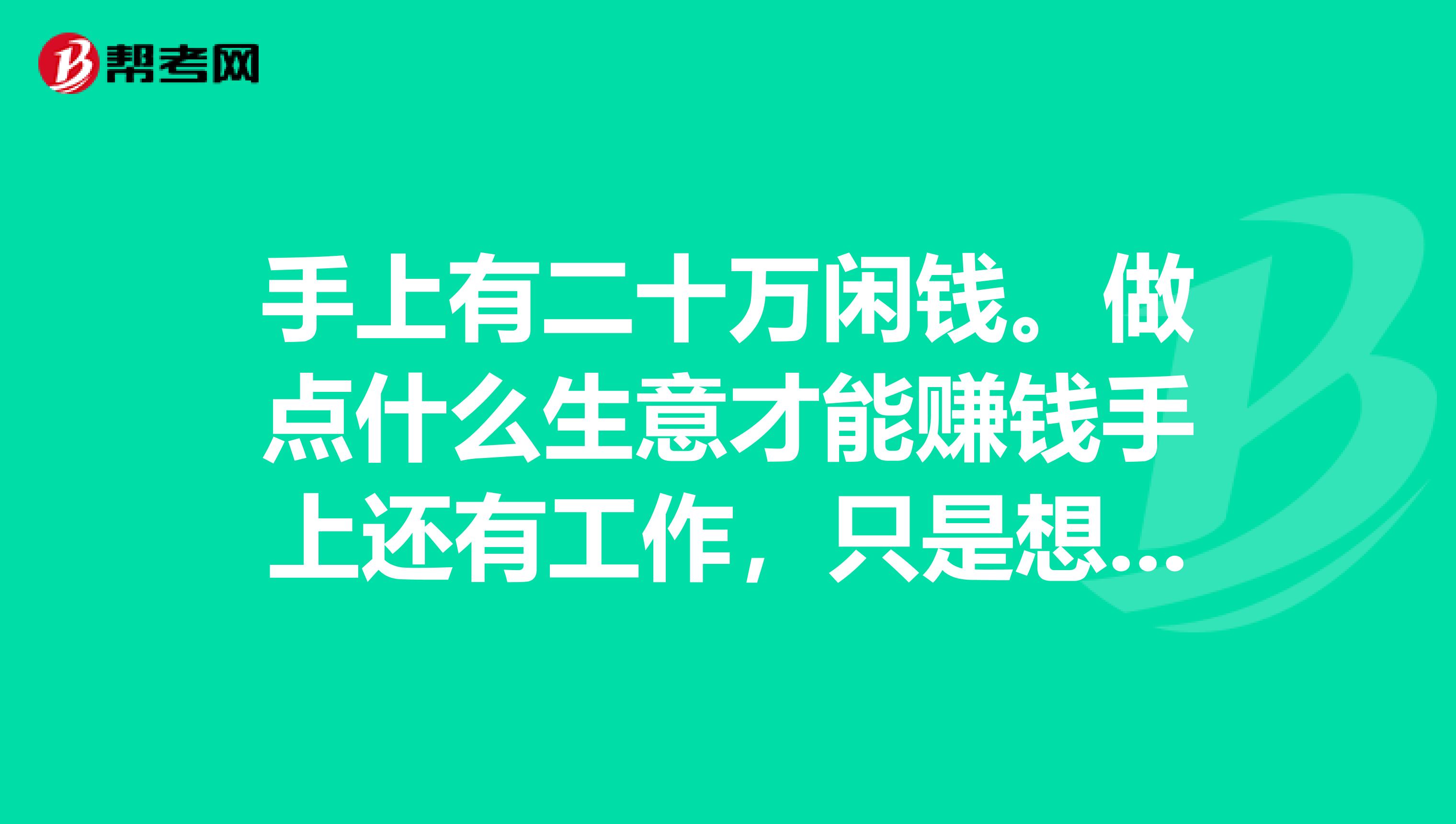 手上有二十万闲钱。做点什么生意才能赚钱手上还有工作,只是想投资。