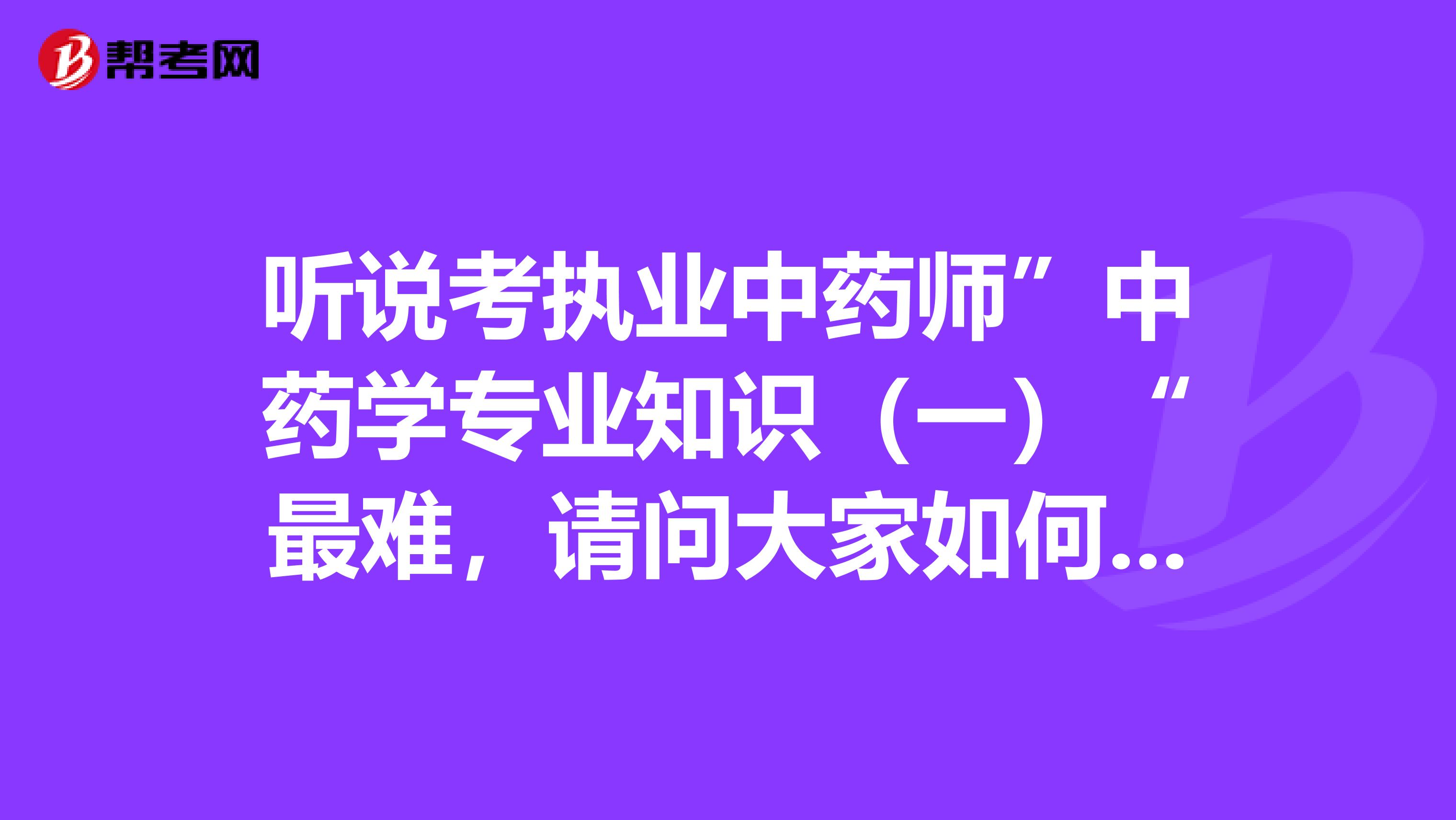 听说考执业中药师”中药学专业知识（一）“最难，请问大家如何备考的？