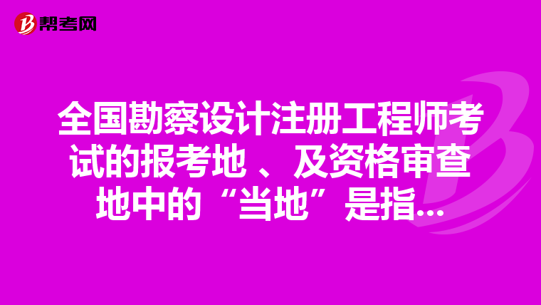 全國勘察設(shè)計(jì)注冊(cè)工程師考試的報(bào)考地 、及資格審查地中的“當(dāng)?shù)亍笔侵?..