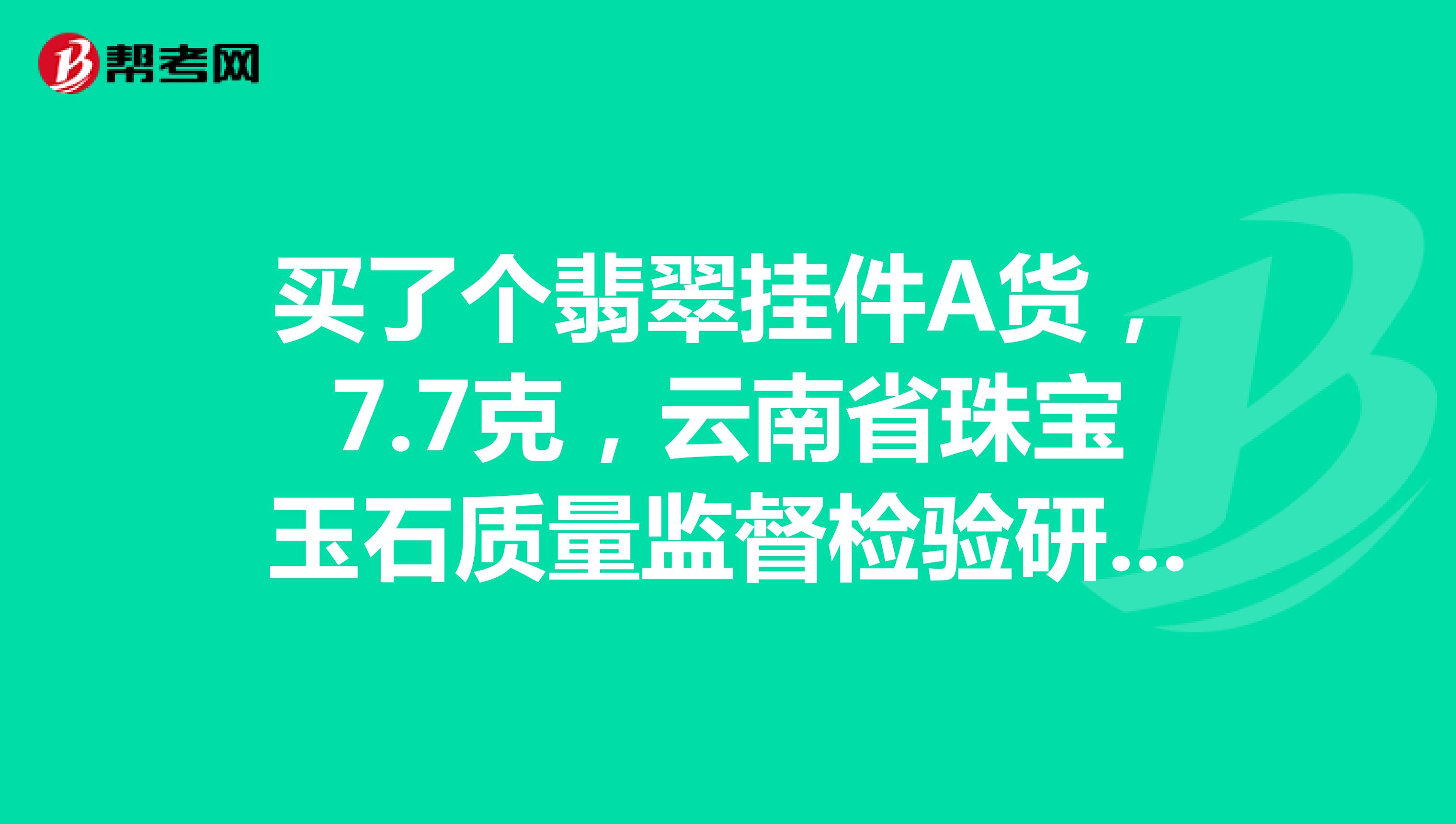买了个翡翠挂件A货,7.7克,云南省珠宝玉石质量监督检验研究院鉴定号HA00110701483,请高手估价,多谢。