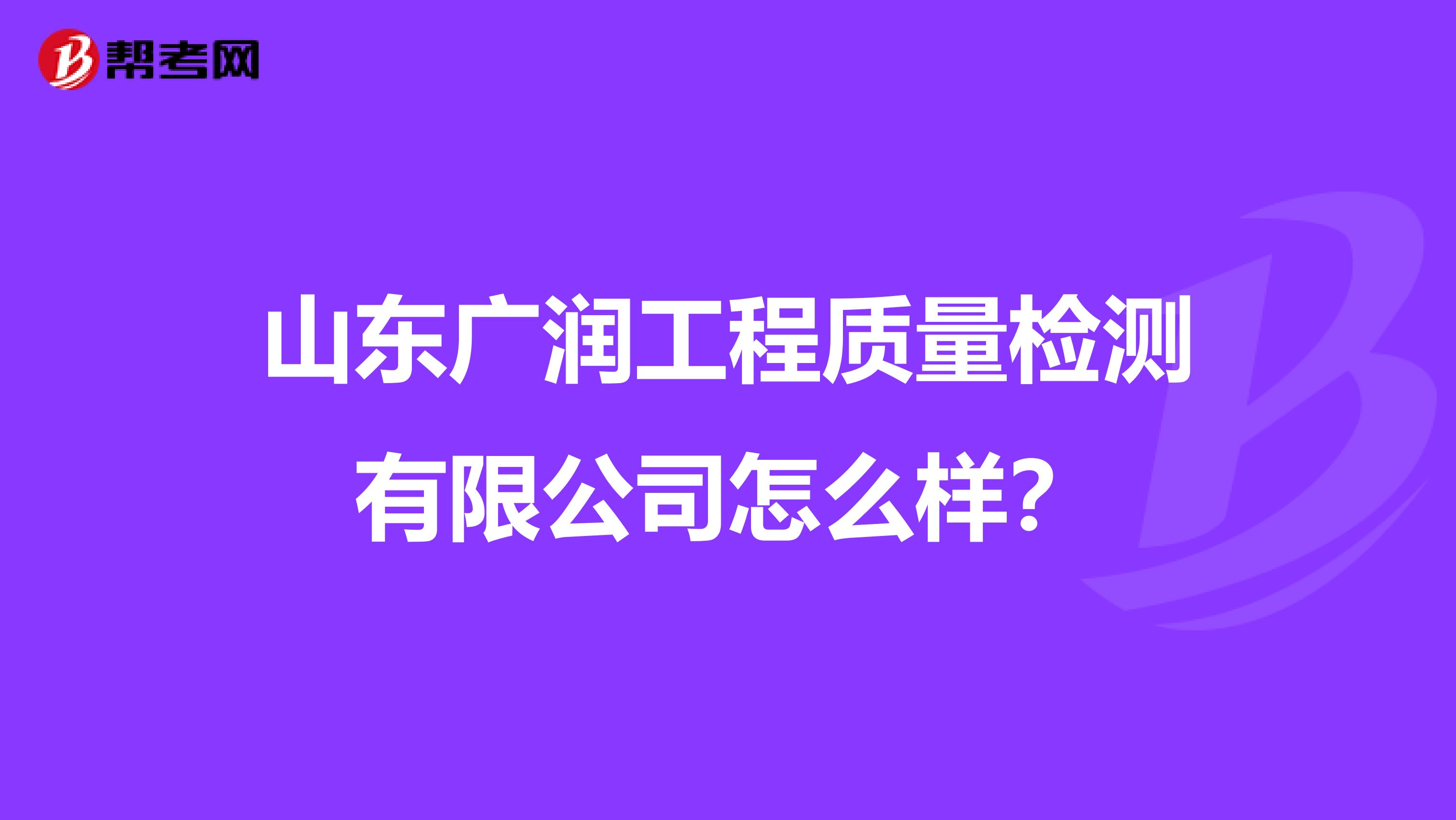 山东广润工程质量检测有限公司怎么样？