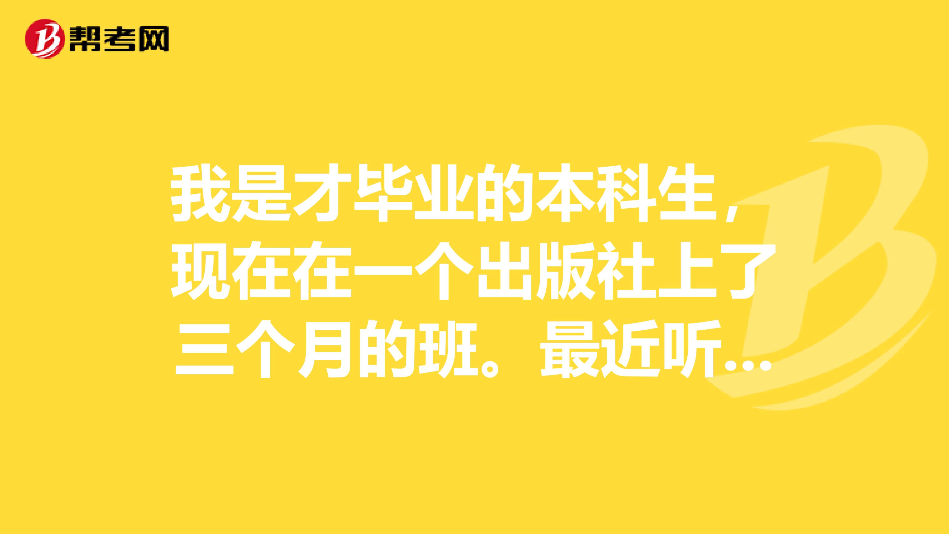 我是才毕业的本科生，现在在一个出版社上了三个月的班。最近听说关于考编辑证的事，有些问题想请问一下