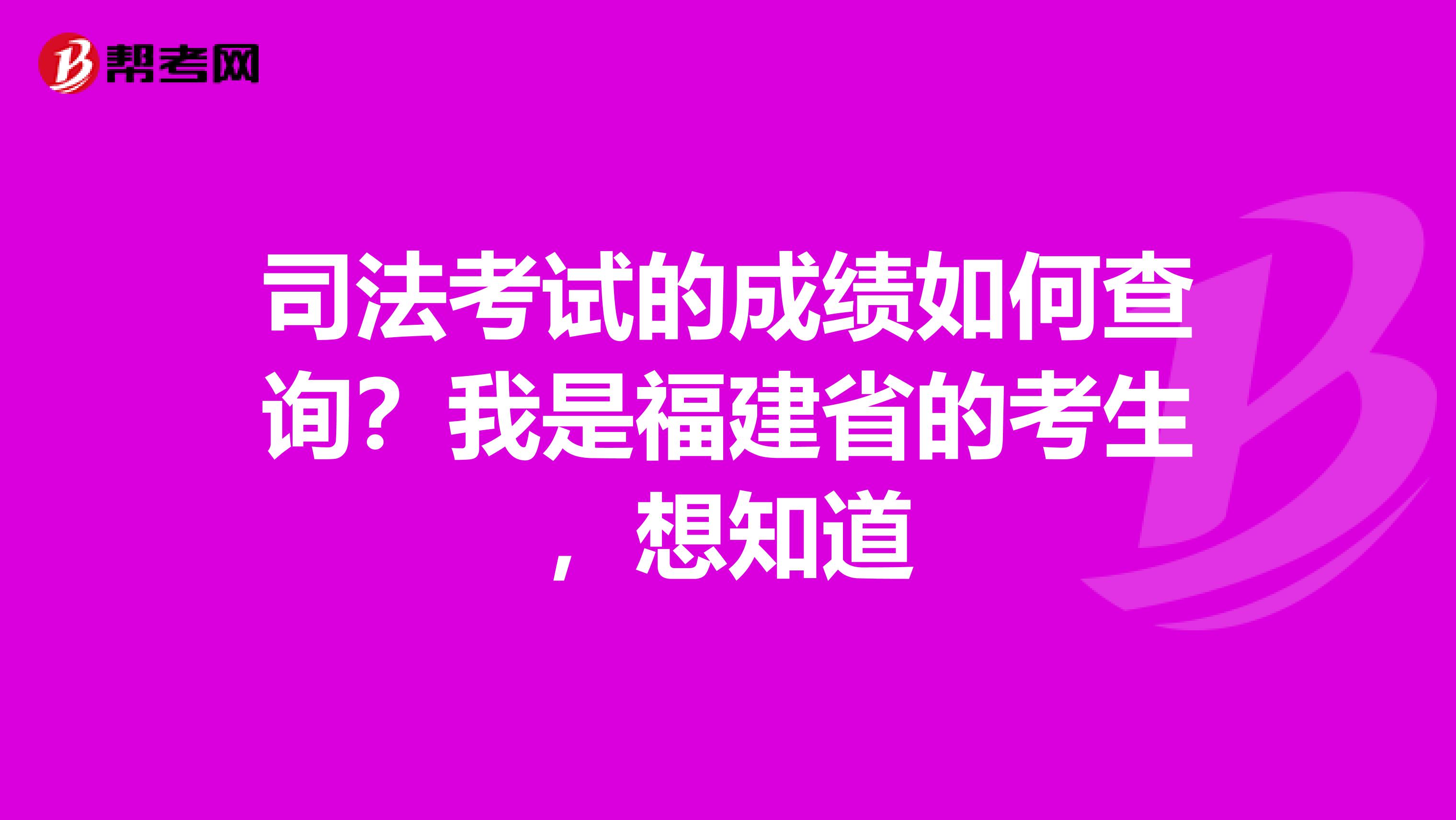 司法考试的成绩如何查询？我是福建省的考生，想知道