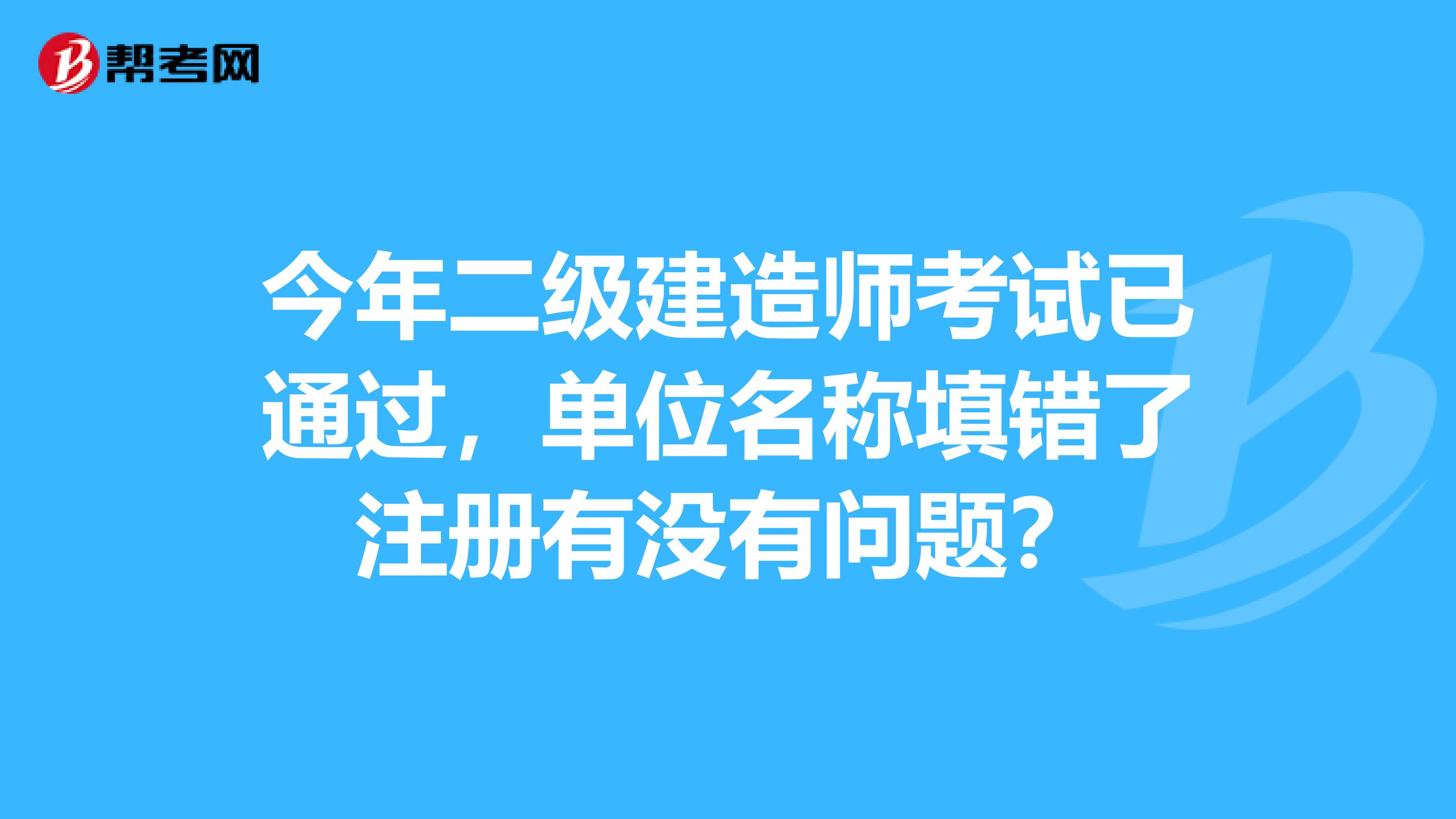 今年二級建造師考試已通過，單位名稱填錯(cuò)了注冊有沒有問題？